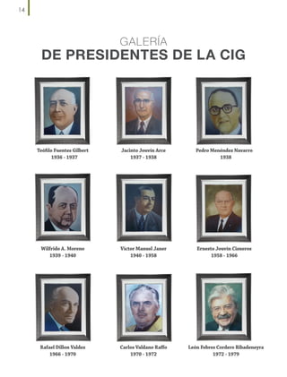 14

GALERÍA

DE PRESIDENTES DE LA CIG

Teófilo Fuentes Gilbert
1936 - 1937

Jacinto Jouvín Arce
1937 - 1938

Pedro Menéndez Navarro
1938

Wilfrido A. Moreno
1939 - 1940

Víctor Manuel Janer
1940 - 1958

Ernesto Jouvín Cisneros
1958 - 1966

Rafael Dillon Valdez
1966 - 1970

Carlos Valdano Raffo
1970 - 1972

León Febres Cordero Ribadeneyra
1972 - 1979

 