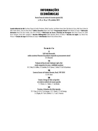 INFORMAÇÕES 
ECONÔMICAS 
Revista Técnica do Instituto de Economia Agrícola (IEA) 
v. 41, n. 10, p. 1-74, outubro/2011 
Comitê Editorial do IEA Yara Maria Chagas de Carvalho (Presidente), Alfredo Tsunechiro, José Roberto Vicente, Maria Célia Martins de Souza, Nilda Tereza Cardoso de 
Mello, Renata Martins, Soraia de Fátima Ramos • Editor Executivo Regina Junko Yoshii • Programação Visual Rachel Mendes de Campos • Editoração 
Eletrônica Roseli Clara Rosa Trindade, João D’Arc de Oliveira • Editoração de Texto e Revisão de Português Maria Áurea Cassiano Turri, André 
Kazuo Yamagami, Karina Mota (estagiária) • Revisão Bibliográfica Valério Alexandre Martins de Oliveira • Revisão de Inglês Lucy Moraes Rosa 
Petroucic • Criação da Capa Rachel Mendes de Campos • Distribuição Deborah Silva de Oliveira Alencar 
S u m á r i o 
5 
Café Verde Descascado: 
análise econômico-financeira da produção comparada ao processamento natural 
G. R. Marcomini 
15 
Produção de Doce de Leite Tradicional, Light e Diet: 
estudo comparativo de custos e viabilidade econômica 
M. C. Vieira, D. A. Gallina, J. R. Cavichiolo, R. A. R. Gomes, C. Fachini, P. B. de Sá Zacarchenco 
28 
Comércio Exterior de Produtos Florestais, Brasil, 1997-2010 
S. A. M. Souza 
38 
Criação e Entrega de Valor ao Agricultor: 
um estudo na indústria de insumos agrícolas 
T. V. Rocha, G. L. Toledo, L. F. de Almeida 
52 
Previsões e Estimativas das Safras Agrícolas 
D. V. Caser, A. M. M. P. de Camargo, C. R. F. Bueno, F. P. de Camargo, 
J. A. Ângelo, M. P. de A. Olivette, V. L. F. dos S. Francisco 
 