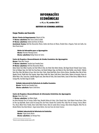 INFORMAÇÕES 
ECONÔMICAS 
v. 41, n. 10, outubro 2011 
INSTITUTO DE ECONOMIA AGRÍCOLA 
Corpo Técnico em Exercício 
Diretor Técnico de Departamento: Valquíria da Silva 
1o Diretor substituto: Nilda Tereza Cardoso de Mello 
2o Diretor substituto: Andréa Leda Ramos de Oliveira 
Assistência Técnica: Marli Dias Mascarenhas Oliveira, Andréa Leda Ramos de Oliveira, Elizabeth Alves e Nogueira, Paulo José Coelho, Ana 
Maria Pereira Amaral 
Núcleo de Informática para os Agronegócios 
Diretor: Rosimeire Palomeque Gomes 
Diretor substituto: Rodrigo Novaes dos Santos 
Centro de Pesquisa e Desenvolvimento de Estudos Econômicos dos Agronegócios 
Diretor: Sérgio Alves Torquato 
1o Diretor substituto: Terezinha Joyce Fernandes Franca 
2o Diretor substituto: Marli Dias Mascarenhas Oliveira 
Adriana Renata Verdi, Alfredo Tsunechiro, Ana Paula Porfírio da Silva, Ana Victória Vieira Martins Monteiro, Célia Regina Roncato Penteado Tavares Ferreira, 
Celso Luis Rodrigues Vegro, Geni Satiko Sato, Ikuyo Kiyuna, José Eduardo Rodrigues Veiga, José Roberto da Silva, Katia Nachiluk, Lenise Mondini1, Malimiria 
Norico Otani, Maria Célia Martins de Souza, Marie Anne Najm Chalita, Marina Brasil Rocha, Marisa Zeferino Barbosa, Maximiliano Miura, Nilce da Penha 
Migueles Panzutti, Priscilla Rocha Silva Fagundes, Regina Helena Varella Petti, Rejane Cecilia Ramos, Renata Martins, Roberto de Assumpção, Rosana de 
Oliveira Pithan e Silva, Samira Aoun, Sebastião Nogueira Junior, Silene Maria de Freitas, Sônia Santana Martins, Soraia de Fátima Ramos, Waldemar Pires de 
Camargo Filho, Yara Maria Chagas de Carvalho 
Unidade Laboratorial de Referência de Análise Econômica 
Diretor: Terezinha Joyce Fernandes Franca 
Diretor substituto: Rejane Cecília Ramos 
Centro de Pesquisa e Desenvolvimento de Informações Estatísticas dos Agronegócios 
Diretor: Denise Viani Caser 
1o Diretor substituto: José Alberto Ângelo 
Ana Maria Montragio Pires de Camargo, Anelise Veiga, Benedito Barbosa de Freitas, Carlos Eduardo Fredo, Carlos Roberto Ferreira Bueno, Celma 
da Silva Lago Baptistella, Danton Leonel de Camargo Bini, Eder Pinatti, Eduardo Pires Castanho Filho, Felipe Pires de Camargo, Francisco Alberto 
Pino, Marcos Alberto Penna Trindade, Maria Carlota Meloni Vicente, Maria de Lourdes Barros Camargo, Mario Antonio Margarido, Mário Pires de 
Almeida Olivette, Rosa Maria Mariano1, Vagner Azarias Martins, Vera Lúcia Ferraz dos Santos Francisco 
Unidade Laboratorial de Referência de Estatística 
Diretor: Vagner Azarias Martins 
Diretor substituto: Luís Henrique Perez 
1Técnicos de outras Instituições prestando serviços no IEA. 
 