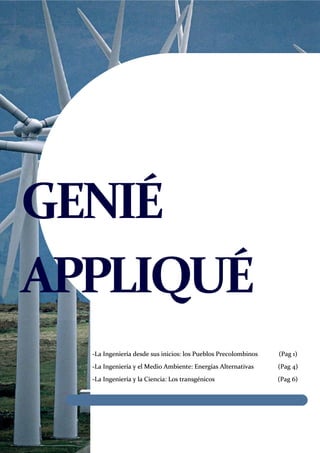 GENIÉ
APPLIQUÉ
  -La Ingeniería desde sus inicios: los Pueblos Precolombinos   (Pag 1)
  -La Ingeniería y el Medio Ambiente: Energías Alternativas     (Pag 4)
  -La Ingeniería y la Ciencia: Los transgénicos                 (Pag 6)
 