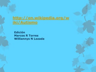 http://en.wikipedia.org/w
iki/Autismo
Edición
Marcos R Torres
Williannys N Lozada
 