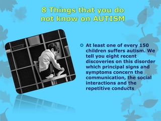  At least one of every 150
children suffers autism. We
tell you eight recent
discoveries on this disorder
which principal signs and
symptoms concern the
communication, the social
interactions and the
repetitive conducts
 