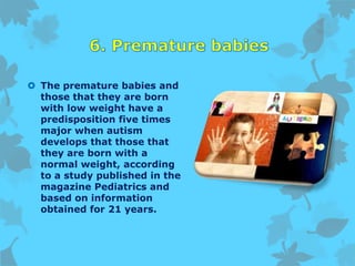  The premature babies and
those that they are born
with low weight have a
predisposition five times
major when autism
develops that those that
they are born with a
normal weight, according
to a study published in the
magazine Pediatrics and
based on information
obtained for 21 years.
 