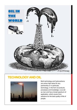 TECHNOLOGY AND OIL
OIL IN
THE
WORLD
Both technology and hydrocarbons
are active high-value for any
partnership or in particular,
technology, in the form of products,
processes and knowledge, is as old
as man and has a broad spectrum of
application, which covers from
solutions for the best quality of life of
people.
 