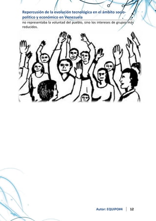 Repercusión de la evolución tecnológica en el ámbito sociopolítico y económico en Venezuela
no representaba la voluntad del pueblo, sino los intereses de grupos más
reducidos.

Autor: EQUIPO#4

12

 
