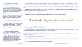 4 5
CRENÇA E REALIDADE CRENÇA E REALIDADE
Sem nos alongarmos, ainda citamos
crença sobre causas (como exemplo: “se
sair sem casaco, vai pegar um resfriado”);
crença sobre significado (exemplo: se uma
pessoa enfermou gravemente, significa que
é uma pessoa descuidada, que é uma pessoa
de temperamental?); crença sobre identidade
(exemplo de crença de identidade limitadora: “não
mereço ter sucesso”, e não limitadora: “acredito
que terei êxito em minha experiência nova no
trabalho”.)
Registremos que todas as crenças são
mutáveis. Todos acreditamos em coisas, quando
crianças, que agora consideramos sem propósito,
até ridículas. E há coisas nas quais acreditamos
agora, que sequer nos passariam pela cabeça
antes.
No entanto, entendamos que comportamento
é organizado em torno de nossas crenças e
valores.
Vivemos a realidade de cada momento, agindo
como entendemos devamos agir. E formulamos
nossa maneira de agir, segundo a realidade que
acreditamos ser.
Hábitos, condicionamentos, preconceitos, são
escolhas feitas por nós, recebendo dedicadamente
forte alimentação mental de nossa parte.
Somos o que pensamos. Tudo o que
somos surge com nossos pensamentos. Com
nossos pensamentos, fazemos o nosso mundo,
aprendemos com Gautama, o Buda.
O idealizado pelos pensamentos
decorrentes dos desejos intensos, sistemática
e demoradamente nutridos pelas emoções
correspondentes, mais dia, menos dia, se
materializa no mundo das formas, se manifesta
como nossa realidade pessoal, por mais
momentânea que seja.
Leciona o Talmude: Presta atenção em teus pensamentos, pois eles se tornarão palavras. Presta atenção em tuas palavras, pois elas se
tornarão atos. Presta atenção em teus atos, pois eles se tornarão hábitos. Presta atenção em teus hábitos, pois eles se tornarão teu caráter.
Presta atenção em teu caráter, pois ele determinará teu destino.
As conceituações que trouxemos nos permitem vislumbrar a abrangência e profundidade da afirmativa: A realidade chega aonde a crença
leva.
Estando as crenças sujeitas a mudanças, como de fato se dá conosco no dia a dia, a nossa estrutura mental-comportamental também
muda, alterando hábitos, condicionamentos e tudo o mais.
Registrou Heráclito de Éfeso, filósofo pré-socrático considerado o “Pai da dialética”: O homem que volta ao mesmo rio, nem o rio é o
mesmo rio, nem o homem é o mesmo homem.
A respiração é uma função automática, involuntária, mas é possível torná-la voluntária quando quisermos.
Comportamento corriqueiro costuma não ser consciente.
Buscar renovação pessoal é uma decisão consciente.
Consciência consiste no processo de observar novas coisas ativamente, renunciando aos conceitos preconcebidos, e então agir de acordo
com essas novas observações, registraram Chopra e Tanzi, no livro acima citado.
Estar consciente é estar alerta, vigilante, ligado, desperto.
As experiências pessoais são metabolizadas tanto quanto o alimento, o ar e a água. Isso pode resultar saúde ou doença, bem ou mal-estar,
satisfação ou insatisfação.
Somos os semeadores da colheita que fazemos jus.
Dra. Ellen Langer, psicóloga de Harvard, concluiu com suas recentes pesquisas: Homens que mudaram de perspectiva mudaram o corpo.
Utilizaram-se das ferramentas disponíveis a todos nós, em qualquer lugar do mundo: vivência diária com lucidez, escolhas simples de estilo de
vida e técnicas de aprimorar a consciência.
Por que não optarmos conscientemente por um estilo de vida saudável?
“A realidade chega aonde a crença leva”.
 