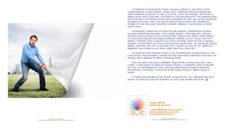 6 7
CRENÇA E REALIDADE CRENÇA E REALIDADE
Comecemos por questionar nossas crenças e valores, e, por efeito, nosso
comportamento, nossos hábitos, nossa rotina. Adotemos somente aquelas que
sejam saudáveis ao pensar, ao agir e ao sentir, como, por exemplo: promovam o
desejo de ser feliz e ficar bem, nos levem ao controle emocional, nos preparem para
tudo enfrentar e nos deixar prontos para os desafios da vida, que nos dê sentimento
de segurança e sem medo, que nos entrose em apoio mútuo com familiares e
amigos, em nos fazer sentir amados e amando também, e nos levando a aceitar
quem somos.
Conscientes e dentro de um estilo de vida saudável, naturalmente se darão
conosco experiências pessoais, como: ajudar alguém, notar algo belo, oferecer
serviços a quem precisa, sorrir e apreciar algo, perdoar uma ofensa, fazer alguém
rir, encontrar a solução para algum problema, meditar, ter um vínculo forte com
alguém, caminhar junto à natureza e se sentir renovado, sentir-se leve e vigoroso,
respeitar o limite alheio sem que o outro precise solicitar isso, ter momentos de pura
alegria, acarinhar uma flor, se encantar com o nascer ou o por do Sol, alegrar-se
alegrando uma criança ou um idoso, saber dizer sim e dizer não.
Um estilo de vida saudável levanta o véu da indiferença, da descrença em nós
e nos outros, descortinando o sentido da vida e permitindo identificar uma vida com
sentido, sob a regência do Sábio e Amoroso Poder.
Uma vez que é certo que a realidade chega aonde a crença leva, que o bem,
o belo, o nobre sejam as bases de nossas crenças, e a realidade então construída
por nós, nos dará alegria de viver, pois será qual fonte de energia revigorante,
permanente e constante, construtora de bem-estar contínuo, repleto de paz e
saúde.
O notável psicoterapeuta Carl Gustav Jung apontou, com sabedoria que lhe é
própria: Eu não sou o que me acontece, eu sou o que escolho me tornar.
Projeto INOVE
ações em seu favor
contato@projeto-inove.com.br
www.projeto-inove.com.br
ACOMPANHE NOSSO BLOG
 