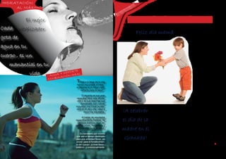 HIDRATACIÓN                                                                                      TO
     AL MÁXIMO                                                                          ENI
                                                                                            MI
                                                                                               EN
                                                                                     ET
                                                                                  TR


                                                                                            ENTRETENIMIENTO
                                                                                EN

                El mejor
Cada       vitalizador
                                                                                                      Feliz día mamá
gota de
                                                                                                                                                 “ Madre , la
agua en tu
                                                                                                                                                 palabra más
cuerpo , es un
                                                                                                                                                   bella pronunciada
   manantial en tu
                                                                                                                                                      por el ser
                                            TE
                   vida              + DEPOR EAL
                               AGUA ACIÓN ID
                              COMBI
                                    N                                                                                                                 humano “
                                             Todos a lo largo de la vida
                                             hemos escuchado la frase “
                                             el deporte es el mejor medi-
                                                 camento para la salud “.

                                                    El asusnto es que gran
                                              veracidad tiene esta afirma-
                                                                                                                                                         kahil Gibran
                                              ción y es que está más que
                                                  demostrado que cuando
                                             incluímos una rutina de ejer-
                                              cicio en el día a día, salen a
                                                      relucir los resultados.          ¡A celebrar C            omo es costumbre el        Para ello se realizarán una
                                                                                                            8 de mayo de cada año el       serie de actividades, durante
                                                   Al hablar de resultados
                                             especificamente hablese, de
                                               cambios positivos en el es-
                                                                                       el día de la         sector del Granada Sur,
                                                                                                            esta listo esperando la ce-
                                                                                                                                           todo el día que en esta oca-
                                                                                                                                           ción se realizará el dia 12
                                                                                                            lebración que año tras año      de mayo , un domingo lle-
                                             tado de animo, fisicamente y                                                                  no de sorpresas para estas
                                               lprimordiallmente en salud.
                                                                                       madre en el          realiza la Junta de Accion
                                                                                                            Comunal , con el fin de fes-   madres que dia a dia ,nos
                                                                                                                                           despiertan con una calides y
                                                                                                            tejar este día tan especial
                                                 Es necesario por minimo                                                                   que son merecedoras de una
                                                                                                            para cada madre habitante
                                             que sea el tiempo destinado
                                             para una acrividad fisica , es            Granada!             y residente de este barrio.    gran y excelente celebración.
                                             encial, para el fortalecimien-
       GRANADA / MARZO 2012                                               16
                                             to del cuerpo , a nivel fisico ,                                                                                              17
                                             estético , y emocionalmente.
 