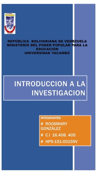 INTEGRANTES:
# ROOSMARY
GONZÁLEZ
# C.I 16.408. 405
# HPS-151-00159V
INTRODUCCION A LA
INVESTIGACION
 