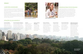 Carlos Goldgrub                                                     Carlos Goldgrub

PARQUES


Lazer para moradores                                                                                                                                                                                 programa para fins de semana
O Parque da Água Branca atrai moradores das redondezas que ali vão                                                                                                                                   A rotina do dia a dia pode ser um tanto exaustiva, mas a
passear, correr ou caminhar e levar as crianças. “O parque passou por                                                                                                                                editora de vídeos Evelyn Torres, 30, sabe que pode contar
recente reforma, que continuará nos parquinhos e no pergolado. E em                                                                                                                                  com a calmaria do bairro das Perdizes aos finais de semana.
breve faremos uma pequena pista para bicicletas infantis”, conta o diretor                                                                                                                           “Gosto da região, lembra um pouco o interior de São Paulo”,
Marcos Rangel Fernandes.                                                                                                                                                                             diz. Seus programas de lazer incluem caminhadas no Parque
Já durante os finais de semana, pessoas de várias regiões da cidade vão                                                                                                                              da Água Branca e idas ao cinema no Shopping Bourbon.
ao parque, atraídas pela facilidade de acesso. Segundo Marcos, uma                                                                                                                                   Para Evelyn, o bairro tem uma identidade familiar, já que as
pesquisa revelou que 80% dos frequentadores chegam ali por meio de                                                                                                                                   pessoas passeiam com seus cachorros pelas ruas, praticam
transporte público. A proximidade da Estação Barra Funda, que combina                                                                                                                                esportes e terminam o dia longe da agitação de outras
metrô, trem e ônibus, explica isso.                                                                                                                                                                  regiões da cidade.
                                                                             Reforma nos parquinhos do Água Branca                          Evelyn: caminhadas e lazer no Parque


atrações do Água Branca
Casa do Caboclo                   Feira de Produtos Orgânico                  Aquário                      Lagos e tanques          Espaço da leitura                  Praça do idoso                        Área de piquenique               Trilha do Pau-Brasil e
Nesta casa feita de taipa,        A feira, comandada pela Associação          De responsabilidade do       de carpas                Um espaço recentemente             Fundada em 2008,                      Também fruto da recente          Espaço das Figueiras
durante a semana, são             de Produtores Orgânicos de São              Instituto de Pesca, da       O Parque da Água         inaugurado permite a leitura       é o único complexo                    reforma, foi criada uma          Na Trilha do Pau-Brasil, uma
servidos café e a cavaca, um      Paulo (AAO), ocorre todas as terças-        Secretaria de Agricultura,   Branca tem um lago,      ao ar livre, tanto de periódicos   em parques públicos                   área com mesinhas e              minifloresta dentro do parque,
bolinho feito com fubá típico     feiras, sábados e domingos, das 7h às       o aquário exibe peixes       o Lago Preto, e dois     quanto de livros para o            destinado exclusivamente              bancos instalados sob as         há várias e enormes árvores
do interior paulista. Nos fins    12h. Ali são vendidos vários alimentos      criados comercialmente       tanques de carpas.       público infantil e adulto. Há      para idosos fazerem                   árvores. Fica na parte do        nativas e exóticas, reina a
de semana, também tem             orgânicos, de hortaliças a castanha-        no Brasil, como tilápias,    Todos alimentados        também espaços cobertos,           exercícios físicos, pelo              parque ao lado da Av.            espécie que deu origem
moda de viola.                    do-pará e sorvete e garapa.                 tambaquis, pacus e até       por duas nascentes, no   com almofadas coloridas e          fato de os aparelhos ali              Francisco Matarazzo.             ao nome do País. Aquelas
                                                                              pirarucus.                   próprio parque.          vários livros infantis para a      instalados serem próprios                                              que mais se destacam estão
                                                                                                                                    criançada se divertir com o        para a terceira idade.                                                 identificadas, com nome
                                                                                                                                    mundo da leitura.                                                                                         popular e científico. Já no
                                                                                                                                                                                                                                              Espaço das Figueiras, anexo ao
                                                                                                                                                                                                                                              parquinho na parte mais alta do
                                                                                                                                                                                                                                              parque, podem ser observadas
                                                                                                                                                                                                                                              figueiras enormes.




                                                                                                                                                                                                                                                                                    Leo Caobelli
                                                                                                                                                                                                                                                           Parque da Água Branca:
                                                                                                                                                                                                                                                           massa verde de 79 mil
                                                                                                                                                                                                                                                           metros quadrados


46    VIVER SÃO PAULO                                                                                                                                                                                                                                      VIVER SÃO PAULO    47
 