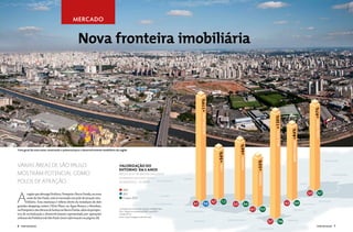 Peter Hertel
                                               MERCADO


                                                   Nova fronteira imobiliária




                                                                                                                                                                  +119%




                                                                                                                                                                                                                                                                                              +97%
                                                                                                                                                                   ALTO DA LAPA




                                                                                                                                                                                                                                              +120%




                                                                                                                                                                                                                                                                                                 CASA VERDE
                                                                                                                                                                                                                                                                  +84%
                                                                                                                                                                                                                                               BELA VISTA




                                                                                                                                                                                                                                                                  BARRA FUNDA
                                                                                                                                                                                                          +66%
Vista geral da zona oeste, mostrando o potencial para o desenvolvimento imobiliário da região




                                                                                                                                                                                        +56%



                                                                                                                                                                                                           POMPÉIA
                                                                                                                                                                                                                                                                                                              BRASILÂNDIA




                                                                                                                                                                                                                             +55%
VÁRIAS Áreas de são paulo                                                             VALORIZAÇÃO do




                                                                                                                                                                                        LAPA
                                                                                      entorno em 5 anos
mostram potencial como                                                                preço do m2 de imóveis lançados




                                                                                                                                                                                                                             PERDIZES
                                                                                                                                                                                                                                                                                                                      CACHOEIRINHA
                                                                                      em bairros da zona oeste e                                 PIRITUBA
polos de atração                                                                      proximidades – R$ mil (*)  SÃO DOMINGOS
                                                                                                                                                                                                                                                                                LIMÃO

                                                                                          2007



A
        região que abrange Perdizes, Pompeia e Barra Funda, na zona                       2011	                                                                                                                                                                                         3,4           6,7
                                                                                                                                      JAGUARÁ
        oeste de São Paulo, está se tornando um polo de atração imo-                      6 meses 2012
        biliária. Essa mudança é reflexo direto da instalação de dois                                                                                                             4,7     7,3                                                               4,3         8,0
                                                                                                                                                                                                                                                                                                         BOM RETIRO                             P
                                                                                                                               VILA LEOPOLDINA              4,1          9,0                        5,2         8,6                                                               STA. CECÍLIA
grandes shopping centers (West Plaza, na Água Branca, e Bourbon,
na Pompeia) e dos fóruns de Justiça na Barra Funda, além da perspec-                  *Lançamentos residenciais verticais, unidades tipo.                                                                              6,1       9,5                                 REPÚBLICA
                                                                                      Obs.: Inflação acumulada jan/2007 a jun/2012:               ALTO DE PINHEIROS                                                                                                                           SÉ
tiva de revitalização e desenvolvimento representada por operações                    33,18% (IPCA)                                                                                                                  CONSOLAÇÃO
                                                                                      Fonte: Lopes Inteligência de Mercado
urbanas da Prefeitura de São Paulo (mais informações na página 20).
                                                                                                                                                                                                JARDIM PAULISTA                                              LIBERDADE
                                                                                                                                                            PINHEIROS                                                                   5,7        12,6
6    VIVER SÃO PAULO                                                                                                                                                                                                                                                                               VIVER SÃO PAULO     7
                                                                                                                                                                                                                              VILA MARIANA
 