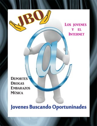 JBO
JovenesBuscandoOportuninades
Los jovenes
y el
Internet
Deportes
Drogas
Embarazos
Mùsica
 