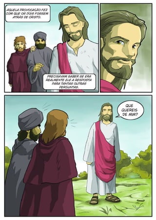 Aquela provocação fez
com que os dois fossem
   atrás de Cristo.




                     Precisavam saber se era
                    realmente Ele a resposta
                       para tantas outras
                           perguntas.




                                                 Que
                                               quereis
                                               de mim?
 