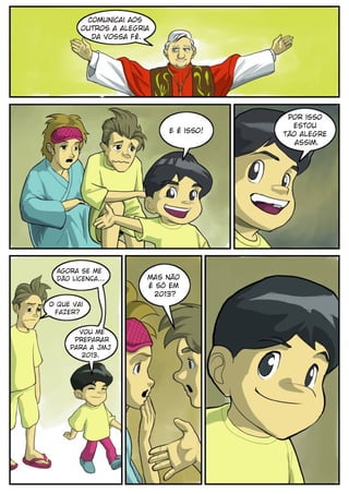 Comunicai aos
         outros a alegria
           da vossa fé.




                                         por isso
                                          estou
                            E é isso!   tão alegre
                                           assim.




  Agora se me
  dão licença...        mas não
                        é só em
                          2013?
O que vai
 fazer?


       vou me
      preparar
     para a JMJ
        2013.
 