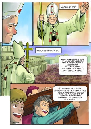 Vaticano, 1984




Praça de São Pedro



                     tudo começou em 1984,
                      quando aconteceu o
                           Encontro
                         Internacional
                      da Juventude, com O
                      Papa João Paulo II.




                  Foi quando os Jovens
              receberam, pela primeira vez,
                a Cruz peregrina, que se
                  tornaria um dos mais
                 importantes símbolos
                       da Jornada .
 