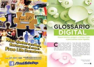 GLOSSÁRIO
DIGITAL
C
om o aumento de usuários na
internet, crescem também os
esforços necessários pelas
marcas para criar um relaciona-
mento efetivo com o seu público no meio
digital. São novas tarefas, novos desa-
fios, novos profissionais e novos termos.
Diante deste cenário, separamos alguns
termos que surgiram e se tornaram cada
vez mais presentes no vocabulário de
estudantes e profissionais de marketing
e comunicação. Alguns termos como e-
commerce, hashtag, hotsite e links pa-
trocinados já não são mais novidade, mas
a constante chegada de novas tecnologias
e ferramentas faz com que tenhamos que
nos atualizar o tempo todo. Que tal au-
mentar o seu vocabulário digital? Separa-
mos alguns termos.
Redação: Bruno Bertoli
Layout: Sara Setter
Glossário
Os termos do mundo digital
Novos termos surgem o tempo todo
e precisamos estar ligados.
JOB 22 | 2013 47
 
