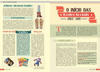 Kibon - iPod no Palito
Havaianas
Club Social NissanRuffles
Um case de muito sucesso, sem dúvidas, é o da Kibon – iPod no pa-
lito. No verão de 2007 e 2008, a Kibon congelou dez mil iPods nos
picolés da linha Fruttare para distribuir em todo o Brasil. Foi pre-
ciso muito tempo de estudo para que o iPod ficasse imperceptível
aos olhos do consumidor. O iPod ficava dentro de um protótipo com
as mesmas dimensões e peso de um picolé comum. E o pior, segun-
do um dos criadores, é que ainda teve gente que ganhou o aparelho
e reclamou porque pagou pelo sorvete e veio um iPod no lugar...
Um comercial que gerou polêmica quando foi ao ar em 2009 foi o
da avó moderna, da Havaianas. No vídeo, a avó está em um res-
taurante com sua neta e, no final, falam sobre sexo. Após várias
críticas e problemas com o CONAR, o comercial foi retirado do
ar. A grande ideia veio depois: um novo comercial, em que a vovó
aparecia toda moderna dizendo que a Havaianas decidiu retirar o
comercial do ar em respeito às pessoas que não gostaram. Por outro
lado, as pessoas que gostaram tinham a chance de ver o comercial
na internet. Dessa forma, a marca aproveitou para divulgar o site.
Os biscoitos salgados Club
Social estão presentes nos
mais diversos públicos,
desde lancheiras de cri-
anças até bolsas e pastas
de executivos. A emba-
lagem é muito prática, mas
o biscoito pode quebrar
com facilidade. Pensando
neste problema, em 2009
a Club Social lançou em-
balagens exclusivas para
manter os biscoitos. Elas
estampavam os mais di-
versos temas: verão, Rock
in Rio, Copa do Mundo,
entre outros. Elas podiam
ser adquiridas na compra
de um pacote de biscoi-
tos e levadas para todo
lado sem que quebrassem.
Em 2011, a Nissan lançou
um comercial que compara-
va a força da picape com a
da concorrente, questionan-
do: “Você quer uma picape
que tenha cavalos ou pô-
neis?”. No vídeo, o motorista
abre o capô da picape atola-
da e então aparecem pôneis
cantando, convidando o
público a atolar na lama
com eles. Na internet, a
campanha continuava com
“A maldição do pônei”, em
que os internautas deviam
encaminhar o vídeo para
mais dez. Caso contrário,
seria amaldiçoado com a
música (Pôneis malditos,
pôneis malditos, venha com
a gente atolar... – aposto que
você leu cantando).
Redação: Larissa Benfatti
Layout: Jackeline Montibeler
As batatas Ruffles sempre
foram as queridinhas dos
brasileiros, mas a marca
decidiu aprimorar ainda
mais seus sabores e lançou
a promoção “Faça-me um
sabor”, em 2011. A ideia
da promoção era de que os
sabores fossem criados por
quem mais entende do as-
sunto: os próprios consu-
midores. Foram inúmeras
sugestões enviadas, mas
as finalistas foram “Ho-
ney Moonstard”, “Strogo-
nuffles” e “YakisOBAAA”,
que foram às votações e
o sabor preferido - Stro-
gonuffles - ficou por mais
tempo nas prateleiras.
Redes Sociais
O INÍCIO DASO INÍCIO DAS
SINCE 1995
witter,Formspring.me,Facebook,
Google+, LinkedIn, Foursquare,
Instagram, Ask.fm, Orkut, You-
Tube, Blogspot, WordPress, ICQ...
É notável a quantidade de ferra-
mentas que existiram, e existem, na inter-
net para se comunicar. Foi no final da dé-
cada de 90 que aconteceu a chamada “ex-
plosão.com”, ou seja, quando a internet
começou a ganhar espaço na vida das pes-
soas. Todas estas redes de relacionamento
têm a finalidade, na maioria das vezes, de
suprir a necessidade que temos de registrar
tudo que acontece, para podermos recordar
e compartilhar com outras pessoas (como
aquela sua tia que quer tirar fotos de tudo
que acontece). Que tal relembrar um pouco
como começou toda essa história?
Aqui no Brasil a primeira ferramenta de co-
municação que começou a se popularizar foi
o web-chat (quem não lembra do Bate-papo
UOL?).
O web-chat, ou sala de bate-papo como é
conhecido aqui no Brasil, é um software que
permite que um grupo de pessoas envie men-
sagens que são lidas por todas as pessoas que
estão na “sala”. Essas salas eram o agrupa-
mento de pessoas por temas populares (como
sexo, política, fotos, etc), idade ou região.
Nos bate-papos era quase impossível se ter
uma “identidade”, e esse era um dos maiores
problemas. Eram muitas pessoas e salas. Era
quase impossível reencontrar casualmente
alguém que se tinha conversado na semana
anterior, assim como criar um “relaciona-
mento virtual”. Por causa desse problema
muita gente tentava definir um conjunto de
características básicas no próprio nickname
(nome). Ou seja, eram muitos: Carioca_
Moreno_Sarado, Lindinha_18, e por aí vai...
Além disso, quando se mandava uma men-
sagem privada, a pessoa que recebia a men-
sagem tinha que ter um olho bom, porque a
mensagem ficava perdida no meio de todas
as outras pessoas, ou seja, nada organizado.
Mas mesmo com todos esses probleminhas,
as salas de bate-papos eram muito ama-
das pelos brasileiros, e viraram uma febre.
T
bate-papo
Artigo_As 10 Ideias Mais Lembradas
Job 22 | 2003 Job 22 | 200314 15
 