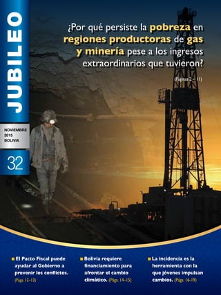 ¿Por qué persiste la pobreza en
regiones productoras de gas
y minería pese a los ingresos
extraordinarios que tuvieron?
El Pacto Fiscal puede
ayudar al Gobierno a
prevenir los conflictos.
(Págs. 12–13)
Bolivia requiere
financiamiento para
afrontar el cambio
climático. (Págs. 14–15)
La incidencia es la
herramienta con la
que jóvenes impulsan
cambios. (Págs. 16-19)
JUBILEO
Noviembre
2015
Bolivia
32
(Páginas 2 – 11)
 