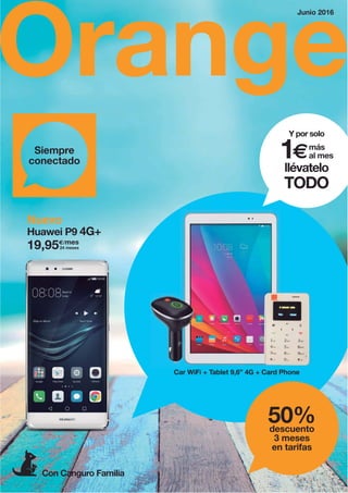 Orange
Junio 2016
Siempre
conectado
Car WiFi + Tablet 9,6” 4G + Card Phone
Huawei P9 4G+
Nuevo
Con Canguro Familia
19,95€/mes
24 meses
Y por solo
1€más
al mes
llévatelo
TODO
50%descuento
3 meses
en tarifas
 