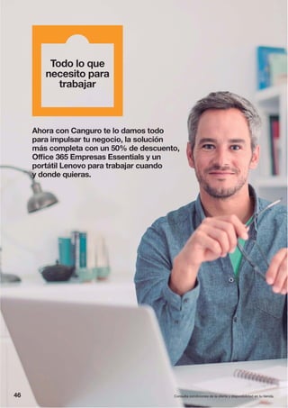 46 Consulta condiciones de la oferta y disponibilidad en tu tienda.
Ahora con Canguro te lo damos todo
para impulsar tu negocio, la solución
más completa con un 50% de descuento,
Office 365 Empresas Essentials y un
portátil Lenovo para trabajar cuando
y donde quieras.
Todo lo que
necesito para
trabajar
 