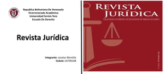 Republica Bolivariana De Venezuela
Vicerrectorado Académico
Universidad Fermín Toro
Escuela De Derecho
Integrante :Joselyn Montilla
Cedula :26700108
Revista Jurídica
 