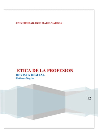 UNIVERSIDAD JOSE MARIA VARGAS




ETICA DE LA PROFESION
REVISTA DIGITAL
Katiusca Negrin




                                12
 
