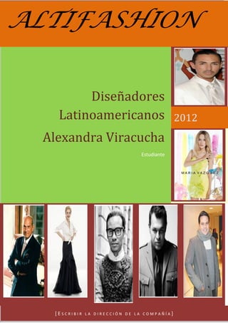 ALTIFASHION


         Diseñadores
    Latinoamericanos                          2012
  Alexandra Viracucha
                                Estudiante




                                                 1


   [ESCRIBIR   LA DIRECCIÓN DE LA COMPAÑÍA]
 