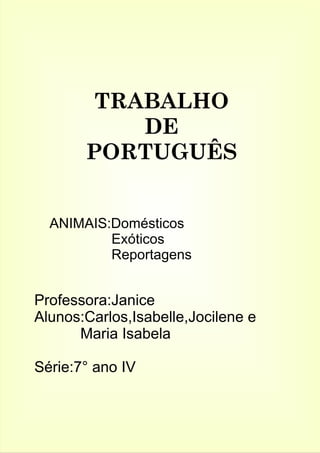 TRABALHO 
DE 
PORTUGUÊS 
ANIMAIS:Domésticos 
Exóticos 
Reportagens 
Professora:Janice 
Alunos:Carlos,Isabelle,Jocilene e 
Maria Isabela 
Série:7° ano IV 
 