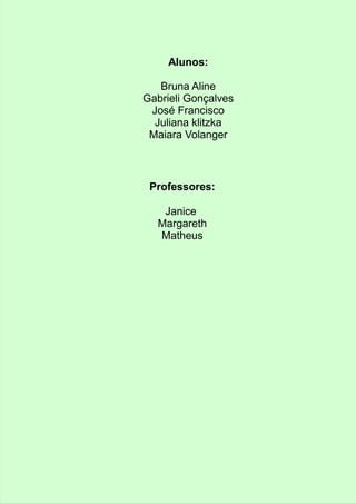 Alunos: 
Bruna Aline 
Gabrieli Gonçalves 
José Francisco 
Juliana klitzka 
Maiara Volanger 
Professores: 
Janice 
Margareth 
Matheus 
 