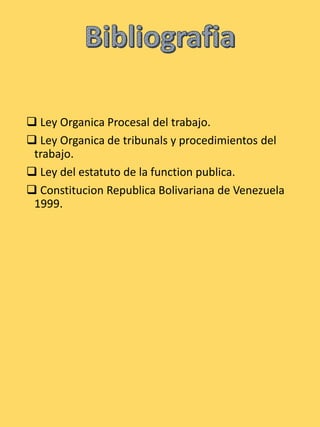  Ley Organica Procesal del trabajo.
 Ley Organica de tribunals y procedimientos del
trabajo.
 Ley del estatuto de la function publica.
 Constitucion Republica Bolivariana de Venezuela
1999.
 