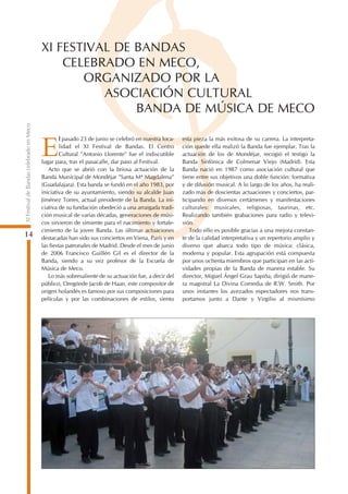 XI FESTIVAL DE BANDAS
                                              CELEBRADO EN MECO,
                                                 ORGANIZADO POR LA
                                                    ASOCIACIÓN CULTURAL
                                                         BANDA DE MÚSICA DE MECO
XI Festival de Bandas celebrado en Meco




                                                   l pasado 23 de junio se celebró en nuestra loca-   esta pieza la más exitosa de su carrera. La interpreta-

                                          E        lidad el XI Festival de Bandas. El Centro
                                                   Cultural "Antonio Llorente" fue el indiscutible
                                          lugar para, tras el pasacalle, dar paso al Festival.
                                                                                                      ción quede ella realizó la Banda fue ejemplar. Tras la
                                                                                                      actuación de los de Mondéjar, recogió el testigo la
                                                                                                      Banda Sinfónica de Colmenar Viejo (Madrid). Esta
                                             Acto que se abrió con la briosa actuación de la          Banda nació en 1987 como asociación cultural que
                                          Banda Municipal de Mondéjar "Santa Mª Magdalena"            tiene entre sus objetivos una doble función: formativa
                                          (Guadalajara). Esta banda se fundó en el año 1983, por      y de difusión musical. A lo largo de los años, ha reali-
                                          iniciativa de su ayuntamiento, siendo su alcalde Juan       zado más de doscientas actuaciones y conciertos, par-
                                          Jiménez Torres, actual presidente de la Banda. La ini-      ticipando en diversos certámenes y manifestaciones
                                          ciativa de su fundación obedeció a una arraigada tradi-     culturales: musicales, religiosas, taurinas, etc.
                                          ción musical de varias décadas, generaciones de músi-       Realizando también grabaciones para radio y televi-
                                          cos sirvieron de simiente para el nacimiento y fortale-     sión.
                                          cimiento de la joven Banda. Las últimas actuaciones             Todo ello es posible gracias a una mejora constan-
14                                        destacadas han sido sus conciertos en Viena, París y en     te de la calidad interpretativa y un repertorio amplio y
                                          las fiestas patronales de Madrid. Desde el mes de junio     diverso que abarca todo tipo de música: clásica,
                                          de 2006 Francisco Guillén Gil es el director de la          moderna y popular. Esta agrupación está compuesta
                                          Banda, siendo a su vez profesor de la Escuela de            por unos ochenta miembros que participan en las acti-
                                          Música de Meco.                                             vidades propias de la Banda de manera estable. Su
                                             Lo más sobresaliente de su actuación fue, a decir del    director, Miguel Ángel Grau Sapiña, dirigió de mane-
                                          público, Oregónde Jacob de Haan, este compositor de         ra magistral La Divina Comedia de R.W. Smith. Por
                                          origen holandés es famoso por sus composiciones para        unos instantes los avezados espectadores nos trans-
                                          películas y por las combinaciones de estilos, siento        portamos junto a Dante y Virgilio al mismísimo
 