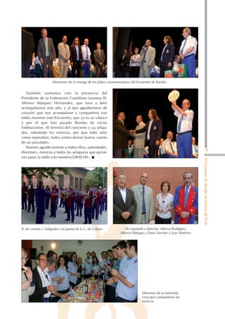 Momentos de la entrega de los platos conmemorativos del Encuentro de Bandas.


   También contamos con la presencia del
Presidente de la Federación Castellano Leonesa D.
Alfonso Márquez Hernández, que tuvo a bien
acompañarnos este año, y al que agradecemos de
corazón que nos acompañase y compartiera con
todos nosotros este Encuentro, que ya es un clásico
y por el que han pasado Bandas de varias
Federaciones. Al termino del concierto y ya relaja-
dos, sobretodo los músicos, por que todo salio
como esperaban, todos juntos dieron buena cuenta
de un piscolabis.
   Nuestro agradecimiento a todos ellos, autoridades,
directores, músicos y todos los amigos/as que quisie-                                                                             7
ron pasar la tarde con nosotros.GRACIAS.




                                                                                                                    VI Encuentro de Bandas de Música de Parla




B. de Correos y Telégrafos a la puerta de la C. de Cultura            De izquierda a derecha: Alfonso Rodríguez,
                                                                   Alfonso Márquez, Charo Sánchez y Juan Martínez




                                                                                 Momento de la merienda-
                                                                                 cena que compartieron los
                                                                                 músicos.
 