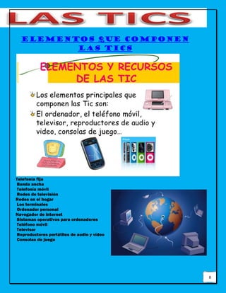 8
ELEMENTOS QUE COMPONEN
LAS TICS
Telefonía fija
Banda ancha
Telefonía móvil
Redes de televisión
Redes en el hogar
Los terminales
Ordenador personal
Navegador de internet
Sistemas operativos para ordenadores
Teléfono móvil
Televisor
Reproductores portátiles de audio y vídeo
Consolas de juego
 
