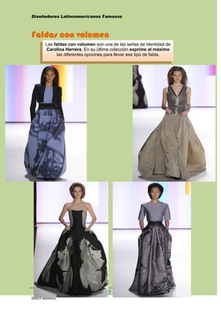 Diseñadores Latinoamericanos Famosos



Faldas con volumen
      Las faldas con volumen son una de las señas de identidad de
      Carolina Herrera. En su última colección exprime al máximo
           las diferentes opciones para llevar ese tipo de falda.




                                  27
DAISY BARROS
 