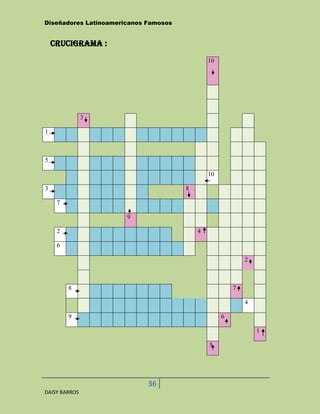 Diseñadores Latinoamericanos Famosos


    CRUCIGRAMA :
                                               10




               3

1



5

                                               10

3                                      8

     7

                       9

     2                                     4

     6

                                                            2



         8                                              7

                                                            4

         9                                          6

                                                                1

                                               5




                             36
DAISY BARROS
 