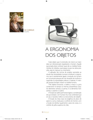 34 |
GE CAROLO
Arquiteta
Cada objeto que é construído, do menor ao maior,
deve ser dimensionado respeitando o homem. Aquele
que projeta deve conhecer quais são as medidas funda-
mentais do indivíduo, qual espaço ocupa nas várias posi-
ções, seja em repouso ou movimento.
A aplicação das normas de projetar associadas ao
estudo das necessidades humanas constituem a ergono-
mia, que é estreitamente ligada à evolução do homem
em sua sempre pesquisa de criar situações de conforto e
responder às necessidades práticas e materiais. A inten-
ção sempre de fazer móveis na medida humana.
Três objetos funcionais, a cadeira, a mesa e a cama
conservaram no tempo as mesmas características. Qua-
tro elementos verticais, as pernas. E os elementos hori-
zontais, o assento e o plano.
A função da cadeira permanece ligada a consideração
de que sentado o ser humano ﬁca mais confortável que
em pé, e manobra melhor os instrumentos de trabalho.
A função da mesa nasce da exigência do plano de
apoio e a cama, criada para o conforto do homem, com
a função de distribuir igualmente o peso do corpo, e o
colchão de palha suspenso do chão.
.
A ERGONOMIA
DOS OBJETOS
Revista Leque_3 edição_fevereiro.indd 34Revista Leque_3 edição_fevereiro.indd 34 11/03/2015 17:46:5811/03/2015 17:46:58
 