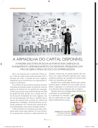48 |
EMPREENDEDORISMO
A ARMADILHA DO CAPITAL DISPONÍVEL
Abrir uma empresa não é tarefa fácil. Muitas ve-
zes, a falta de capital acaba sendo apontada como a
principal vilã contra a escalada de novos negócios,
impedindo que se transformem em organizações lu-
crativas e sustentáveis.
Ao contrário do que se pensa, empresas iniciantes
(chamadas de startups) podem se beneﬁciar muito da
ausência de dinheiro em seu período de maturação.
O fato é que poucas novas empresas fecham por falta
de capital. Isso pode, de fato, ser a camada mais visí-
vel da taxa de mortalidade de novos negócios, mas
por trás da explicação mais óbvia, a verdade é que a
maioria das startups fecha as portas por carência de
planejamento estratégico, dimensionamento da de-
manda, problemas com mão-de-obra, perda de foco
do empreendedor, entre outras situações similares.
A falta de dinheiro em empresas que estão come-
çando pode muitas vezes oferecer um novo horizon-
te de pensamento inventivo e desenvolvimento de
soluções criativas que, em grande parcela, não exis-
tiriam com capital suﬁciente disponível, pois muitos
problemas poderiam ser resolvidos de maneira direta
e fácil com abundância de capital.
Quando não se pode gastar dinheiro para superar
barreiras, gastar o cérebro com novas ideias, que via-
bilizem a operação e o crescimento, tem se provado
uma alternativa eﬁcaz, trazendo valor ao negócio.
Quando existe uma estratégia sólida, alinhada entre
os princípios do empreendedor
e as demandas do mercado, a
falta de capital pode ser ingre-
diente fundamental do sucesso.
FABRICIO GALV‹O
Empresário, publicitário
e mestre em comunicação
A MAIORIA DAS STARTUPS FECHA AS PORTAS POR CARÊNCIA DE
PLANEJAMENTO, DIMENSIONAMENTO DA DEMANDA, PROBLEMAS COM
MÃO-DE-OBRA E PERDA DE FOCO DO EMPREENDEDOR
Revista Leque_3 edição_fevereiro.indd 48Revista Leque_3 edição_fevereiro.indd 48 11/03/2015 17:49:0911/03/2015 17:49:09
 