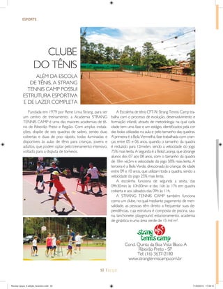 52 |
ESPORTE
CLUBE
DO TÊNIS
ALÉM DA ESCOLA
DE TÊNIS, A STRANG
TENNIS CAMP POSSUI
ESTRUTURA ESPORTIVA
E DE LAZER COMPLETA
Fundada em 1979 por Rene Lima Strang, para ser
um centro de treinamento, a Academia STRANG
TENNIS CAMP é uma das maiores academias de tê-
nis de Ribeirão Preto e Região. Com amplas instala-
ções, dispõe de seis quadras de saibro, sendo duas
cobertas e duas de piso rápido, todas iluminadas e
disponíveis às aulas de tênis para crianças, jovens e
adultos, que podem optar pelo treinamento intensivo,
voltado para a disputa de torneios.
Cond. Quinta da Boa Vista Bloco A
Ribeirão Preto - SP
Tel: (16) 3637-2180
www.strangtenniscamp.com.br
A Escolinha de tênis CFT-R/ Strang Tennis Camp tra-
balha com o processo de evolução, desenvolvimento e
formação infantil, através de metodologia na qual cada
idade tem uma fase e um estágio, identiﬁcados pela cor
das bolas utilizadas na aula e pelo tamanho das quadras.
A primeira é a Bola Vermelha, fase trabalhada com crian-
ças entre 05 e 06 anos, quando o tamanho da quadra
é reduzido para 12mx6m, sendo a velocidade do jogo
75% mais lenta. A segunda é a Bola Laranja, que abrange
alunos dos 07 aos 08 anos, com o tamanho da quadra
de 18m x6,5m e velocidade do jogo 50% mais lenta. A
terceira é a Bola Verde, direcionada às crianças de idade
entre 09 e 10 anos, que utilizam toda a quadra, sendo a
velocidade do jogo 25% mais lenta.
A escolinha funciona de segunda a sexta, das
09h30min às 10h30min e das 16h às 17h em quadra
coberta e aos sábados das 09h às 11h.
A STRANG TENNIS CAMP também funciona
como um clube, no qual mediante pagamento de men-
salidade, as pessoas têm direito a frequentar suas de-
pendências, cuja estrutura é composta de piscina, sau-
na, lanchonete, playground, estacionamento, academia
de ginástica e uma área verde de 15 mil m².
Foto:GustavoXimenes
Revista Leque_3 edição_fevereiro.indd 52Revista Leque_3 edição_fevereiro.indd 52 11/03/2015 17:49:1411/03/2015 17:49:14
 