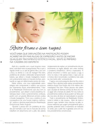 56 |
SAÐDE
VOCÊ SABIA QUE DISFUNÇÕES NA MASTIGAÇÃO PODEM
ACARRETAR EM MAIS RUGAS DE EXPRESSÃO? ANTES DE INICIAR
QUALQUER TRATAMENTO ESTÉTICO FACIAL, SENTE-SE PRIMEIRO
NA ‘CADEIRA DO DENTISTA’
Após ler a questão com a qual iniciamos nosso
texto, você deve estar se perguntando: Mas o que o
‘bigode chinês’ ou os ‘pés de galinha’ têm a ver com
a boca, os dentes e o ato de mastigar? Pois bem,
problemas de oclusão e disfunções temporomandi-
bulares, que afetam a função mastigatória mexem
com praticamente todos os músculos da face, acen-
tuando as rugas em determinados pontos do rosto.
Neste cenário, uma nova especialidade odon-
tológica está conquistando o público que procura
por tratamentos faciais antienvelhecimento. Trata-
se da Reabilitação Orofuncional, que atua com os
procedimentos que utilizam a toxina botulínica, fo-
toterapia (laser e led) e preenchimentos orofaciais,
porém com um grande diferencial: primeiro analisa
a função mastigatória. “Com isso, a estética é uma
consequência de uma função orgânica melhora-
da”, explica o dentista especialista em Reabilitação
Orofuncional, Pedro Augusto.
“Quando a pessoa tem um problema de oclu-
são, por exemplo, e por isso os músculos do sorriso
trabalham em desarmonia com a pele, não adianta
simplesmente ela realizar um procedimento de pre-
enchimento na região afetada, sem antes resolver
o problema ortodôntico”, aﬁrma o especialista. “É
preciso encontrar o motivo que causou a ruga, o
vinco no rosto, e não apenas tratar a ‘capa’, pois se
o motivo não é encontrado, o problema mais cedo
ou mais tarde volta”, acrescenta ele.
E agora, uma outra pergunta deve ter-lhe vindo à
cabeça: Mas o dentista pode realizar procedimentos
estéticos faciais? Essa função não é do médico der-
matologista? Pois bem. Muitas pessoas não sabem
que a atuação do dentista começa da altura do nos-
so ‘gogó’ até a inserção do cabelo. Por isso, todos os
procedimentos estéticos faciais podem ser feitos por
ele, mas claro, ele deve ser especializado no assunto.
Todo o procedimento da Reabilitação Orofun-
cional é indolor e não invasivo. Além de tratar e
prevenir rugas, também trata manchas na pele, in-
clusive melasmas que surgem principalmente após a
gravidez, podendo todo o tratamento ser realizado
no verão, pois a pele não é agredida como em ou-
tros procedimentos convencionais.
Rosto ﬁrme e sem rugas
Revista Leque_3 edição_fevereiro.indd 56Revista Leque_3 edição_fevereiro.indd 56 11/03/2015 17:49:1911/03/2015 17:49:19
 
