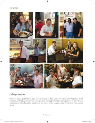 78 |
MOMENTOS
Almoço completo
Uma boa opção gastronômica para o dia a dia está na Bella Dora. Em espaço aconchegante e buffet
completo, o almoço se torna muito mais agradável. Almoço na Bella Dora é tudo de bom! Convide seus
colegas de cursinho, faculdade, trabalho, ou saia com a família para aproveitar o momento mais gostoso
do dia.
Revista Leque_3 edição_fevereiro.indd 78Revista Leque_3 edição_fevereiro.indd 78 11/03/2015 17:50:1911/03/2015 17:50:19
 