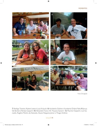 | 81
MOMENTOS
Fotos: Divulgação
9 10
11 12
7 8
7.Rodrigo Teixeira, Rubens Leite e Lucas Krasucki 8.Humberto Ordine e Humberto Ordine Neto 9.Jerusa
De Bortoli e Renata Gasparini 10. Alexandre Franco 11. Thauana Garavini 12. Maurício Gasparini, Luiz Ga-
ravelo, Rogério Martins de Azevedo, Aluizio Nogueira Júnior e Thiago Antônio
Revista Leque_3 edição_fevereiro.indd 81Revista Leque_3 edição_fevereiro.indd 81 11/03/2015 17:50:3011/03/2015 17:50:30
 