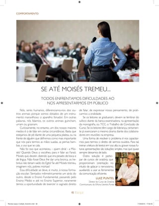 82 |
COMPORTAMENTO
2 3 4
SE ATÉ MOISÉS TREMEU...
Nós, seres humanos, diferenciamo-nos dos ou-
tros animais porque somos dotados de um instru-
mento maravilhoso: o aparelho fonador. Em outras
palavras, nós falamos, os outros animais guincham,
urram ou grasnam.
Curiosamente, no entanto, um dos nossos maiores
medos é o de falar em certas circunstâncias. Basta que
estejamos de pé diante de uma pequena plateia, ou na
frente de alguém que deﬁnimos como mais importante
que nós para termos as mãos suadas, as pernas bam-
bas, a voz que se cala.
Não foi isso que aconteceu – quem diria! - a Moi-
sés? Quando Deus o escolheu para ir falar ao Faraó,
Moisés quis desistir, dizendo que era pesado de boca e
de língua. Não fosse Deus lhe dar uma bronca, os he-
breus não teriam saído do Egito! Se até Moisés tremeu,
imaginem nós, pobres mortais!
Essa diﬁculdade se deve, e muito, à nossa forma-
ção escolar. Sentados milimetricamente um atrás do
outro, desde o Ensino Fundamental, passando pelo
Ensino Médio e até no Ensino Superior, raramente
temos a oportunidade de exercer o sagrado direito
de falar, de expressar nosso pensamento, de prati-
carmos a oralidade.
Se os leitores se graduaram, devem se lembrar do
sufoco diante da banca examinadora, na apresentação
da monograﬁa, ou TCC, o Trabalho de Conclusão de
Curso. Se os leitores têm cargo de liderança, certamen-
te já vivenciaram o mesmo drama diante dos colabora-
dores em reuniões na empresa.
Uma forma de resolver o problema é nos capacitar-
mos para termos o direito de sermos ouvidos. Para tal,
treinar a leitura de textos em voz alta ou gravar nossas fu-
turas apresentações são soluções simples, mas que quase
sempre deixamos de lado.
Outra solução é partici-
par de cursos de oratória, que
proporcionam orientação no
intuito de aplacar o nervosismo,
auxiliando a usar as ferramentas
da comunicação eﬁciente.
TODOS ENFRENTAMOS DIFICULDADES AO
NOS APRESENTARMOS EM PÚBLICO
LUIZ PUNTEL
Diretor do Curso de Oratória
Communicare, da Oﬁcina Literária Puntel
Revista Leque_3 edição_fevereiro.indd 82Revista Leque_3 edição_fevereiro.indd 82 11/03/2015 17:50:3311/03/2015 17:50:33
 