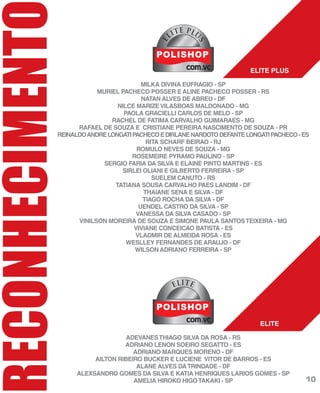 RECONHECIMENT
MILKA DIVINA EUFRAGIO - SP
MURIEL PACHECO POSSER E ALINE PACHECO POSSER - RS
NATAN ALVES DE ABREU - DF
NILCE MARIZEVILASBOAS MALDONADO - MG
PAOLA GRACIELLI CARLOS DE MELO - SP
RACHEL DE FATIMA CARVALHO GUIMARAES - MG
RAFAEL DE SOUZA E CRISTIANE PEREIRA NASCIMENTO DE SOUZA - PR
REINALDOANDRELONGATIPACHECOEDIRLANENARDOTODEFANTELONGATIPACHECO-ES
RITA SCHARF BEIRAO - RJ
ROMULO NEVES DE SOUZA - MG
ROSEMEIRE PYRAMO PAULINO - SP
SERGIO FARIA DA SILVA E ELAINE PINTO MARTINS - ES
SIRLEI OLIANI E GILBERTO FERREIRA - SP
SUELEM CANUTO - RS
TATIANA SOUSA CARVALHO PAES LANDIM - DF
THAIANE SENA E SILVA - DF
TIAGO ROCHA DA SILVA - DF
UENDEL CASTRO DA SILVA - SP
VANESSA DA SILVA CASADO - SP
VINILSON MOREIRA DE SOUZA E SIMONE PAULA SANTOSTEIXEIRA - MG
VIVIANE CONCEICAO BATISTA - ES
VLADMIR DE ALMEIDA ROSA - ES
WESLLEY FERNANDES DE ARAUJO - DF
WILSON ADRIANO FERREIRA - SP
ADEVANESTHIAGO SILVA DA ROSA - RS
ADRIANO LENON SOEIRO SEGATTO - ES
ADRIANO MARQUES MORENO - DF
AILTON RIBEIRO BUCKER E LUCIENE VITOR DE BARROS - ES
ALANE ALVES DATRINDADE - DF
ALEXSANDRO GOMES DA SILVA E KATIA HENRIQUES LARIOS GOMES - SP
AMELIA HIROKO HIGOTAKAKI - SP
ELITE PLUS
ELITE
E
LITE PLUL
S
ELITE
10
 