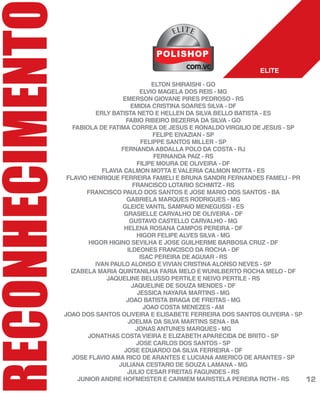RECONHECIMENT
ELTON SHIRAISHI - GO
ELVIO MAGELA DOS REIS - MG
EMERSON GIOVANE PIRES PEDROSO - RS
EMIDIA CRISTINA SOARES SILVA - DF
ERLY BATISTA NETO E HELLEN DA SILVA BELLO BATISTA - ES
FABIO RIBEIRO BEZERRA DA SILVA - GO
FABIOLA DE FATIMA CORREA DE JESUS E RONALDOVIRGILIO DE JESUS - SP
FELIPE EIVAZIAN - SP
FELIPPE SANTOS MILLER - SP
FERNANDA ABDALLA POLO DA COSTA - RJ
FERNANDA PAIZ - RS
FILIPE MOURA DE OLIVEIRA - DF
FLAVIA CALMON MOTTA EVALERIA CALMON MOTTA - ES
FLAVIO HENRIQUE FERREIRA FAMELI E BRUNA SANDRI FERNANDES FAMELI - PR
FRANCISCO LOTARIO SCHMITZ - RS
FRANCISCO PAULO DOS SANTOS E JOSE MARIO DOS SANTOS - BA
GABRIELA MARQUES RODRIGUES - MG
GLEICEVANTIL SAMPAIO MENEGUSSI - ES
GRASIELLE CARVALHO DE OLIVEIRA - DF
GUSTAVO CASTELLO CARVALHO - MG
HELENA ROSANA CAMPOS PEREIRA - DF
HIGOR FELIPE ALVES SILVA - MG
HIGOR HIGINO SEVILHA E JOSE GUILHERME BARBOSA CRUZ - DF
ILDEONES FRANCISCO DA ROCHA - DF
ISAC PEREIRA DE AGUIAR - RS
IVAN PAULO ALONSO EVIVIAN CRISTINA ALONSO NEVES - SP
IZABELA MARIA QUINTANILHA FARIA MELO EWUNILBERTO ROCHA MELO - DF
JAQUELINE BELUSSO PERTILE E NEIVO PERTILE - RS
JAQUELINE DE SOUZA MENDES - DF
JESSICA NAYARA MARTINS - MG
JOAO BATISTA BRAGA DE FREITAS - MG
JOAO COSTA MENEZES - AM
JOAO DOS SANTOS OLIVEIRA E ELISABETE FERREIRA DOS SANTOS OLIVEIRA - SP
JOELMA DA SILVA MARTINS SENA - BA
JONAS ANTUNES MARQUES - MG
JONATHAS COSTAVIEIRA E ELIZABETH APARECIDA DE BRITO - SP
JOSE CARLOS DOS SANTOS - SP
JOSE EDUARDO DA SILVA FERREIRA - DF
JOSE FLAVIO AMA RICO DE ARANTES E LUCIANA AMERICO DE ARANTES - SP
JULIANA CESTARO DE SOUZA LAMANA - MG
JULIO CESAR FREITAS FAGUNDES - RS
JUNIOR ANDRE HOFMEISTER E CARMEM MARISTELA PEREIRA ROTH - RS
ELITE
ELITE
12
 