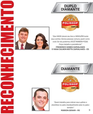 RECONHECIMENT
FREDERICO GOMES CARVALHAES
E IVANA CALMON MOTTA CARVALHAES – ES
“Que NADA desvie seu foco e NINGUÉM roube
seus sonhos.Somos pessoas comuns,assim como
você.Se nós podemos,VOCÊTAMBÉM PODE.
Força,trabalho e persistência!”
DUPLO
DIAMANTE
DIAMANTE
DDDDDDDDDD
IIIIIIIIAAAAAAAAAIIIII
MMMMMMMAAAAA AAAAMMMM NNNNNNNNNAA TTTTTTTT
EEEEEEEEEEEEE
ROBSON GENARI – RS
“Quem trabalha para colocar seus uplines e
downlines no palco inevitavelmente sobe no palco
também”
DDDDDDDDDD
IIIIIIIIAAAAAAAAAIIIII
MMMMMMMAAAAA AAAAMMMM NNNNNNNNNAA TTTTTTTT
EEEEEEEEEEEEE
6
 