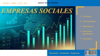 Autores: Garcia Antonieta
EPSDC – EPSIC – UPF – GIS
EMPRESAS SOCIALES
➢ Conceptos
➢ Características
➢ Importancia
➢ Estructura
organizativa
➢ Funciones
Venezuela – Economía – Empresas
 
