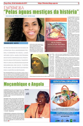 Exero 01, 5555   BLA BLA BLA       3
 Terça-feira, 20 de Setembro de 2011                                                https://literatas.blogs.sapo.mz                                                                      3

Em primEira
“Pelas águas mestiças da história”
   - Uma leitura de “O Outro Pé da Sereia”, de Mia Couto
                                                                                                                                                              e a desigualdade com que é
                                                                                                                                                              tratado o negro, sendo por
                                                                                                                                                              isso que usa a expressão
                                                                                                                                                              “Mestiçagem” no livro.
                                                                                                                                                              PoDE-sE CoNCLuIR (impos-
                                                                                                                                                              sível) que neste livro, mais
                                                                                                                                                              do que ler, Luana, faz provo-
                                                                                                                                                              cações a sociedade brasile-
                                                                                                                                                              ira, e diga-se a africana
                                                                                                                                                              também, para um olhar
                                                                                                                                                              sobre as vivências, atitudes
                                                                                                                                                              e acções do quotidiano no
                                                                                                                                                              que diz respeito à questão
                                                                                                                                                              das raças.
                                                                                                                                                              “ACHo QuE raça ficou uma
                                                                                                                                                              palavra maldita, não se fala
                                                                                                                                                              hoje. Existem metáforas.
                                                                                                                                                              Vou falar de étnico. Agora
                                                                                                                                                              a moda é o étnico. Vão usar
                                                                                                                                                              outras palavras no lugar
                                                                                                                                                              de raça. Quando estava a
 EDUARDO QUIvE - MAPUTO                                        do livro de um dos maiores escri-
                                                                                                                                                              pesquisar esse romance de
                                                                                                                                                              Mia Couto, a primeira coisa
                                                               tores moçambicanos em “Pelas                                                                   que me veio foi o que eu
                                                               águas mestiças da história”.                                                                   identifico ser um discurso
De tese De mestrADo em estuDos De                              NA oBRA, Luana Antunes Costa,                                                                  da mestiçagem, que é um
                                                               que prefere ser tratada de pro-                                                                entre cruzamento das cul-
LiterAturA peLA universiDADe FeD-                              fessora do que escritora, justifica                                                            turas, dos povos, das lín-
                                                               o seu encontro com o romance                                                                   guas, o conhecimento que
erAL FLuminense no BrAsiL, LuAnA                                                                                                                              se vai aprendendo com o
                                                                                                                que é feito     outro nas trocas. Acredito que em “o outro Pé da sereia”
Antunes CostA, AgorA DoutorAnDA                                                                                 por       um    é isso que está muito forte nesses encontros”. Considera
                                                                                                                moçambi-        a autora.
em estuDos CompArADos De LiterAtu-                                                                              cano a rela-    PoR ouTRo lado Allan da Rosa, também brasileiro, lançou
                                                                                                                tar acon-       no evento que teve lugar na Associação dos Escritores
rAs De LínguA portuguesA, trAnsFor-                                                                             tecimentos      Moçambicanos, os livros “Zagaia”, “Vão” e “Da Cabula”.
                                                                                                                nacionais,      DE REFERIR que os académicos Luana Antunes Costa e
mou o Livro Do ConsAgrADo esCritor                                                                              pelas vivên-    Allan da Rosa, se encontram em Maputo, para dentre
                                                                                                                cias da terra   várias actividades, realizar um intercâmbio cultural no
moçAmBiCAno, miA Couto, “o outro                                                                                brasile-        âmbito do projecto “Brasilidades Africanas” realizado por
                                                                                                                ira sobre a     estes e o Movimento Literário Kuphaluxa.
pé DA seriA”, em um ponto De pArtiDA                                                                            questão das     Já à passada, estes vem realizando várias actividades
                                                                                                                raças. Aliás,   com o Kuphaluxa, com destaque para o Workshop sobre
pArA A questão DA mestiçAgem.                                                                                   no debate a     as Literaturas Africanas no Brasil, a exibição de filmes
                                                                                                                professora      que retratam a cultura afro no Estado Brasileiro, e ainda
PELA NATuRALIDADE da autora brasileira, podia-se logo a                                                         levanta         uma mesa de debate sobre a Literatura Moçambicana e
prior se imaginar o termo mestiçagem no mundo em que                                                            através         Brasileira na (AEMo), com um painel constituído pelos
vive, sim, isso conta, mas conta principalmente a visão                                                         desta obra,     académicos Luana Costa e Allan da Rosa – Brasil, Juvenal
universal que Luana tem sobre as questões da raça, por isso    o facto de que na sua terra reina um silêncio sobre o racismo    Bucuane, Lucílio Manjate, Aurélio Furdela, sangari okapi
o atrevimento de intitular a sua obra em que faz uma leitura                                                                    e Clemente Bata – Moçambique




Moçambique e Angola
A MINIsTRA da Cultura de Angola, Rosa Cruz,
visita Moçambique para avaliar o grau de
implementação das relações de cooperação
e intercâmbio artístico-cultural, assim como
estudar o que é possível empreender nos
próximos dias.

sEGuNDo uM comunicado do Ministério
da Cultura, a visita de Rosa Cruz será, igual-
mente, uma oportunidade para apreciar o
que está a ser desenvolvido no domínio das
artes e cultura entre os Países Africanos de
Língua oficial Portuguesa (PALoP), excepcio-
nalmente nos projectos em curso em Angola
e Moçambique, como a criação do Arquivo
Histórico Comum dos PALoP e a criação do
Centro de Gestão do Património dos PALoP
+ a Guiné - Equatorial.

o PRoGRAMA da delegação do Ministério da
Cultura de Angola inclui uma visita a Chilem-
bene, na província de Gaza, para se inteirar
do projecto de construção do monumento
em homenagem a samora Moisés Machel,
que será inaugurado no próximo dia 29 de
setembro
 