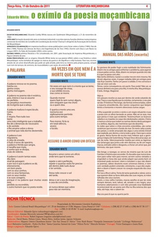 4    BLA BLA BLA   Exero 01, 5555
    Terça-feira, 11 de Outubro de 2011                                              LITERATURA MOçAMBICANA                                                                   4


Eduardo White:                 o exímio da poesia moçambicana
EduArdo WHITE

EsCrITor moçAmBICANo, Eduardo costley White nasceu em Quelimane (Moçambique), a 21 de novembro de
1963.
Após umA formação durante três anos no instituto industrial, o escritor exerceu funções diretivas numa empresa
comercial, foi membro do conselho de coordenação da revista “charrua” e dirigente da Associação de Escritores
de Moçambique.
AprEsENTA CoLABorAção em imprensa lusófona e várias publicações como Amar sobre o Índico (1984), País de
Mim (1990), Poemas da ciências de Voar e da Engenharia de Ser Ave (1992), dormir com deus e um navio na
Língua (2001), As Falas do Escorpião (2002), entre outros.
rECEBEu várIos prémios literários e foi considerado, em 2001, pela Associação de imprensa Moçambicana, a
Figura Literária do ano.                                                                                               MANUAL DAS MãOS (excerto)
NumA prEoCupAção com as origens, Eduardo White tenta na sua poesia refletir sobre a sua história e sobre
Moçambique, numa tentativa de apagar as marcas da guerra e de dignificar a vida humana. Para isso, escreve
através de um amor diversificado que pode ser pela amada, pela terra ou mesmo pela própria poesia, sempre         EDUARDO wHITE
num tom de ternura, de onirismo, de musicalidade e, por vezes, de erotismo.


A PALAvRA                                             HÁ vEZES EM QUE NEM É A Eutouro pelosdeamigos Aliás,enfrentarrealidade quando isto não
                                                                                  gostava
                                                                              dizem-me os
                                                                              o
                                                                                              poder fugir a esta

                                                                                            cornos.
                                                                                                    para
                                                                                                                             tão fulminante.
                                                                                                                     o problema, para agarrar
                                                                                                          dizem-no sempre

    EDUARDO wHITE
                                                      MORTE QUE SE TEME       é o que se passa com eles.
                                                                              não tenho dinheiro. Gastei-o a exilar-me em mim mesmo. no
                                                                                                                 álcool, algumas vezes. A pagar rodadas dele aos amigos para
                                                     EDUARDO wHITE                                               não ficar sozinho. tenho um pavor à solidão. É-me corrosiva e
A palavra renova-se no poema.                                                                                    não sei viver com ela.
Ganha cor,                                          há vezes em que nem é a morte que se teme,                   Penso, como consequência, em partir. Para onde? não sei, se
ganha corpo,                                        o seu sossego de cinza,                                      tivesse dinheiro era para uma ilha. A minha ilha. Moçambique.
ganha mensagem.                                     a sua solidão escura,                                        É bela. Antiga. Magistral.
                                                    mas como se morre.
A palavra no poema não é estática,                                                                               Vejo-a:
pois, inteira e nua se assume                       Quando morrer                                                um pássaro revolve as asas por dentro do verde esbatido do
no perfeito,                                        quero fazê-lo sem rumor algum,                               mar. traça a casa líquida que às estrelas, certamente, o seu piar
no perpétuo movimento                               sem ninguém que me chore                                     vai dar. A história é-lhe longe, são formas entrecortadas, sobre
da incógnita que a adoça.                           ou a quem doa.                                               a espuma amarelecida, dos navios cargueiros que beijam
                                                                                                                 lentos o horizonte e movem silenciosos outras cargas.
A palavra madura é espectáculo.                     E queria a morte uma ave,
canta.                                              nocturna ave                                                 A ilha suspende-se entre o vento e um negro reluzente cruza
Vive.                                               sigilosamente partindo                                       a praia com os olhos lavrando as areias. não sei se reza, mas
E respira. Para tudo isso                           para outro tempo.                                            que pensa é mais que evidente. testemunham os brancos
basta                                                                                                            cabelos e as mazelas no caqui dos desbotados calções. cheira
uma mão inteligente que a trabalhe,                 Para morrer, fá-lo-ia                                        a marisco a brisa que inalam as narinas dentro desta paisagem
lhe dê a dimensão do necessário                     em total silêncio,                                           e a cânfora, alguma, das memórias que ela desenha.
e do sentido                                        severo                                                       As redes que sobre o chão encontro estendidas, são cartas
e lhe amaine sobre o dorso                          e lúcido.                                                    oceânicas que escreve o fundo do mar. do texto salta a prata
o animal que nela dorme destemido.                                                                               dos peixes, o verde amaciado das algas e uma estrela imóvel
                                                                                                                 que explode, por dentro, a terra toda a girar. claro que a areia
A palavra é ave                                                                                                  as grava. nessa forma de escrita mais milenar que a gerin-
migratória,                                                                                                      gonça mágica de Gutemberg. Porque deus descansa aqui, ao
é cabo de enxada,
é fuzil, é torno de operário,                     ASSUME O AMOR COMO UM OFÍCIO                                   cair da noite. Silenciosamente medita por entre as lágrimas
                                                                                                                 das tartarugas que junto a ele vêm desovar, ou de um negro
a palavra é ferida que sangra,                                                                                   macúa, estirado sobre o desgosto, a chorar um amor que, por
é navalha que mata,                                                                                              teimosia, não quer morrer.
é sonho que se dissipa,                             EDUARDO wHITE
visão de vidente.                                                                                                Vão longe, a navegar, os versos da miséria que do Luís de
                                                   Assume o amor como um ofício                                  camões a história quis esconder. os ducados que nunca teve,
A palavra é assim tantas vezes                     onde tens que te esmerar,                                     nem para voltar nem para morrer, servem outros reinados e
dia claro                                                                                                        engordam a mesa dos que ainda julgam que poeta bom só
sinal de paisagem                                  repete-o até à perfeição,                                     miserável pode escrever. Lêem e estudam o que não dizem
e por isso é que à palavra se dá,                  repete-o quantas vezes for preciso                            os poemas, sábios doutores esses universos etários, e nem
inteiramente,                                      até dentro dele tudo durar                                    com verdade podem entender, entretanto, o que eles explo-
um bom poeta                                       e ter sentido.                                                dem e doem e fazem crescer no coração esquecido dos seus
com os seus sonhos,                                                                                              autores.
com os seus fantasmas,                             deixa nele crescer o sol                                      Por isso a ilha é calma. tonta de tanta quietude e, talvez, será o
com os seus medos                                  até tarde,                                                    que querem dizer as faces delicadas das suas negras, as mãos
e as suas coragens,                                                                                              talhadas dos seus ourives.
porque é na palavra que muitas vezes               deixa-o ser a asa da imaginação,                              Assim, o meu velho camões, macúa zarolho só por ter visto
está,                                              a casa da concórdia,                                          sempre demais, terá, talvez, ali, amado o seu negro, seus
perdido ou escondido,                                                                                            humanos adamastores e com eles provado essa fatalidade
o outro homem que no poeta reside.                 só nunca deixes que sobre                                     incontornável de ser poeta sem ilha na ilha extensa dos que
                                                   para não ser memória.                                         nela, até hoje, não o sabem ler.

                                                                                                                 Mas era para lá que eu queria partir.

FICHA TÉCNICA
                                                        Propriedade do Movimento Literário Kuphaluxa
  Sede: Centro Cultural Brasil-Moçambique* AV. 25 de Setembro nº 1728, Maputo, Caixa Postal nº 1167 * Celulares: (+258) 82 27 17 645 e (+258) 84 57 78 117 *
                                                     Fax: (+258) 21 02 05 84 * E-mail: kuphaluxa@sapo.mz
Director Editorial: Eduardo Quive (eduardoquive@gmail.com)
Coordenador: Amosse Mucavele (amosse1987@yahoo.com.br)
Editor - Canto da Poesia: Rafael Inguane (inguane.rafael@hotmail.com)
Redacção: David Bamo, Nelson Lineu, Mauro Brito, Izidine Jaime, Japone Arijuane.
Colaboradores: Maputo: Osório Chembene Júnior * Xai-Xai: Deusa D´África * Tete: Ruth Boane * Nampula: Jessemusse Cacinda * Lichinga: Mukurruza*
Brasil:Balneário Camboriú - Pedro Du Bois * Santa Catarina: Samuel da Costa * Nilton Pavin * Marcelo Soriano * Portugal: Victor Eustaquio e Joana Ruas.
Design e páginação: Eduardo Quive
 