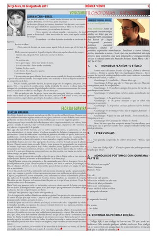 Exero 01, 5555   BLA BLA BLA       5
Terça-feira, 02 de Agosto de 2011                                                            cRóNicA / cONTO                                                                5
                                                                           VOVó zuMbi FiLosoFonias                                     rapsódicas
                        LuANA MccAiN – bRASiL
                        Era hora de dormir. Eu e meus irmãos tivemos um dia muuuuuito
                        agitado. Primeiro, vovó levou a gente no parque                           MARcELO SORiANO - bRASiL
                                                                                                  m.m.soriano@gmail.com
                        de diversões. Depois, no cinema. Assistimos Um dia com a vovó zumbi.
                        Por mais que o titulo fosse aaaaaaaassustador, o filme era de aventura.
                                  - Meus amores, já está na hora de dormir.                           Nota preliminar: Antes de
                                  - Vovó, a gente vai embora amanhã... não queria... foi legal        prosseguir com este artigo,
                        passar as férias aqui – disse meu irmão do meio, com aquela vozinha           lembro ao leitor que me
                        de sempre.                                                                    dirijo à CPLP(Comunidade
                                  - Eu também – os olhos da minha irmãzinha se encheram de            dos Países de Língua
lágrimas.                                                                                             Portuguesa),        portanto,
           Revirei os olhos.                                                                          podemos            encontrar
             - Vovó, antes de dormir, eu posso comer aquele bolo de nozes que cê fez hoje de gerúndios, futuros do
manhã?                                                                                                pretérito, expressões etnocêntricas, familiares a certos leitores,
           Ela fez uma cara pensativa. Segundos depois, falou com aquela calmaria de sempre:
                                                                                                      porém, inusitadas a outros. Oxalá, que esta peculiaridade não seja
          - Hmmm não, não pode. Você acabou de escovar os dentes.
                                                                                                      pretexto para correções, mas para integrações e enriquecimentos
          - Mas...
                                                                                                      léxicos e culturais entre nós. Marcelo Soriano. Santa Maria - RS -
          - Na na ni na não.
                                                                                                      BR. 14/07/2011.
          - Vovó, quero água – disse meu irmão do meio.
          - E eu tô com sede – falou minha irmãzinha.                                                 1.       1.      Monsieur FLAnêur - o etíLico
          - Venham. Eu levo vocês.
          E eles foram. Só eu fiquei no quarto.                                                                Entrei num café ontem à tarde e lá fiquei, a beber e observar
          Dez minutos depois.                                                                         os outros... Deixei a caneta fluir em guardanapos limpos... Eis o
          E a casa estava um puro silêncio. Senti uma intensa vontade de descer na cozinha e ver resumo da ópera de minha ronda investido com a máscara veneziana
o que os três estavam fazendo. Era sempre assim: vovó realizava os desejos daquelas malinhas e de Monsieur Flanêur, o etílico!
eu sempre ficava de fora.                                                                                      Guardanapo 1: A multidão... O meu alter-ego...
          Fui pra cozinha, quietinho da silva. Eu queria pegar eles de surpresa. Um passo. Dois                Guardanapo 2: Finge que não vê. Finjo que não vejo. Mas não
passos. Três... e na porta da cozinha estava minha irmãzinha de cócoras e cabeça baixa. Eu            conseguimos parar de nos perceber...
cutuquei ela e nenhuma resposta. Peguei ela pelos cabelos e enoooooooooooooorme foi o meu                      Guardanapo 3: Os melhores amigos dos poetas de bar são os
susto, eu vi ela sem os olhos e a sua língua caiu nos meus pés.                                       guardanapos com batom.
           Dei um pulo pra trás. Eu queria chorar, mas não conseguia. Virei pra cozinha e meu                  Guardanapo 4: Quanto mais eu bebo, mais a assombração me
irmão estava diante da pia comendo o bolo de nozes, mas atrás dele estava a vovó, com uns apetece.
dentes-monstros, super afiados, pronto pra abocanhar a cabeça dele                                             Guardanapo 5: As aparências encantam.
                                                                                                               Guardanapo 6: Os gestos simulam o que os olhos não
                                                                                                      conseguem esconder.
                                                                                                               Guardanapo 7: As pérolas em tuas pulseiras não te deixam
                                                                 FLOR DA guAViRA                      não sorrir...
                                                                                                               Guardanapo 8: A vítima perfeita - não te enganes, barman! - é
  VANESSA MARANhA                                                                                     sempre um predador.
O sol duro da tarde seca batendo nas cabeças em fila. Era sertão no Mato-Grosso. Homens com                    Guardanapo 9: Jazz em um pub lotado... Todo mundo ali...
suas mulheres e meninos seguiam montados em jegues, vindos do coração da Bahia, uma comitiva Ninguém nem aí...
pardacenta em busca de mais do que a coisa nenhuma que os cercava naqueles agrestes.                           Guardanapo 10: Caramujo de bêbado é o barril.
 Maria com um lenço vermelho de brilho berrante sob o chapéu desbeiçado, era vaidosa, linhas                   Bem, foi isso o que deu tempo de anotar. Eu estava louco para
grossas e ossudas de cabocla, o tupi correndo evidente no sangue, empunhou o 38 e estourou as voltar para casa e apreciar sozinho estes canapés roubados desta festa
seis balas no céu para dar fé de parada.                                                              pública intimista.
Que aqui ela mais Pedro ficavam, que os outros seguissem rumo, se quisessem, os olhos
vivos ameaçadores e à tocaia, símios, a brabeza acossada dos babuínos transparente em seus
movimentos. Gestos decididos num chacoalhar de pulseiras coloridas ela apeou, Pedro atrás, o 2.                LetrAs VisuAis
cuidado com a craviola. Debandaram os dois em busca de tocos e estacas para o acampamento,
as ancas doloridas, as facas enferrujadas, o fumo mascado e cuspido no chão fazendo a trilha. 2.1 - Frase paródia à expressão do célebre Descartes - “Penso, logo
Já decidida: ficamos por esses dias aqui perto do arroio, a represa deixada em paz lá adiante. existo”.
Depois é buscar assento num povoado. Caçar a zona, pensou ele, perguntando, na sequência,
do menino. Aqui nasce, não passa de hoje. Pedro, submisso, anuiu, jogando o encerado sobre as 2.2 - Frase em Código QR : “ Corações puros são pedras preciosas
estacas já de pé. Frases econômicas, viviam o correr dos dias, nas tocaias da lida, ele violeiro, ela beijadas por Deus”.
cortesã. E o mais que diziam era: estou com fome, me dá a craviola, vou banhar no riacho, vem
deitar comigo, me passa a farinha.
 Sabiam e se riam de quem não entendia o claro de que a vida se dá por todas as vias, menos as 3.              MonóLoGos PóstuMos coM quintAnA -
das facilidades. Ilusões, só mesmo as dos dedilhados e a da fome pega.                                PArte iii
A lua já flutuava a meio-céu, caducando o dia, anunciando noite clara e desespero: livres dos
jacarés podiam estar, já que a boas braçadas da represa, mas havia as jararacas, as jacutingas, os “O silêncio é um espião.”
tiús, as ratazanas silvestres, os seres da escuridão que poderiam se atrair pelo sangue do parto
que se aproximava.                                                                                    Mário Quintana
E era o fim, ponderava Pedro, misturando tudo na mesma lata em que punha o pequi amarelo e [Silêncio-Nós]
o preá para ensopar: a gravidez refreara ao menos um pouco essa mulher no seu jeito arregalado.
E agora?, perguntava-se, terror sobreposto, sem, entretanto se falsear na intimidade: pudesse, Eu a ele:
não padecesse de tamanha debilidade de decisões, traria a fanchona no miudinho da vergasta. Silêncio de café quente.
Mas sabia que não. Erguesse a ela uma sobrancelha para ver só o que é bom pra tosse. O que lhe Silêncio de solitude em alto mar.
restava mesmo era o descampante.                                                                      Silêncio de altar perfumado.
Maria Tomé, que passara a tarde em incômodos, entrou na cabana suprida de bacias com água. Silêncio de contemplação.
Vou me deitar. Já mastiguei muito capim, acho, pelo toque, que agora mesmo o bichinho chega, Parece tão fácil fechar os olhos
a cabeçona dura me congestionando por baixo.
                                                                                                      só para poder alcançar.
 -Não quer uma parteira? Diga e busco uma agorinha já.
-E eu lá vou permitir mulher olhando nas minhas vergonhas? Sou parteira de mim mesma, como
de outros dez que por aqui vieram. Campeie aí que o último, você lembra, foi mordido ainda
ensanguentado, tadinho, por gato do mato.                                                             [A expressão favorita]
E então foi parir em solo seco coberto por lençol, os urros sufocados, a dignidade da solidão
reclamada e atendida, os espasmos de coisa se revirando dentro de si, a natureza primitiva em Ele a mim:
sua ode triunfal: nascia um menino.
                                                                                                      - Ora bolas!
-É seu, Pedro, venha cá!, tentou gritar, a voz num fiapo, agastada, arfante. A mosquitada num
alvoroço, ele acudiu nervoso com uma toalha branca para aquecer a criança. Mas nem abraçaria
esse, que, sabia, seria dado também a família direita e ao que ele se calaria e consentiria, sem, (3.) continuA nA PróxiMA edição...
diante de Maria, brandir intenção qualquer, um desuso nesse casal. Bastava ela querer ou não
para ele segui-la: às rodas de viola, às rinhas, à cachaça inveterada, a tantos outros homens, o ___________________
oco onde nem parecia mais haver coração em angústia, corpo sacudido por um arrepio de ciúme Código QR é um código de barras em 2D que pode ser
calado.                                                                                               facilmente lido usando qualquer celular moderno. Esse código
 Então ele, terno, analisava, ao bruxuleio da luz amarelada de lamparina: era bonita, ela. Bruta e vai ser convertido em uma pedaço de texto (interativo) e/ou um
extenuada, a mulher derreada, sem resgate. E o menino chorava                                         link que o celular os identifica.
 