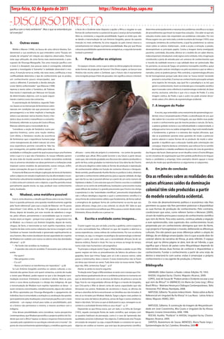 Exero 01, 5555     BLA BLA BLA          7
 Terça-feira, 02 de Agosto de 2011                                                                    https://literatas.blogs.sapo.mz                                                                                            7

- discurso dirEcto
pacífica com o meio ambiente” . Mas o que se entenderá por                 o facto de o Ocidente estar disposto a ajudar a África a resgatar as suas     determina antecipadamente a natureza dos problemas científicos e os tipos
tal inserção?                                                              formas de conhecimento e a potenciá-las para o avanço da humanidade.          de procedimentos que levam às respectivas soluções . Ora sabe-se que tais
                                                                           Abre-se, entretanto, a segunda possibilidade. Sugere-se então que, não        soluções muitas vezes não respondem aos problemas colocados. Por isso
                                                                           se dando a transmudação de Luís António Gregódio, apesar da suposta           Khosa sugere-nos, por outro lado, e ainda na esteira de Granger (1955), essa
3.           outras vozes                                                  inserção no meio ambiente, há uma negação ou pelo menos reserva e             concepção romântica do conhecimento, a qual faz predominar os valores
                                                                           estranhamento em relação à primeira possibilidade. Mas por que Khosa          vitais sobre os valores intelectuais , onde a acção, a emoção, a paixão,
  Wellek e Warren (1948), na busca de uma ciência literária, fun-          colocaria possibilidades aparentemente antagónicas, a segunda tornando        desempenham os principais papéis. Contra a imagem duma invetigação
damentam a sua existência no que entendem como “fruição em                 inviável a primeira?                                                          paciente, controlada, discutida, oferece-se o modelo de um saber directo,
estado de simpatia” em relação aos objectos observados. Parece                                                                                           indecomponível, intraduzível, onde signos como símbolo, mito, imaginação
estar aqui reforçado, de certa forma mais extensivamente, o pres-          5.         Para dasafiar os utópicos                                          constituirão a porta de entrada para um universo de conhecimentos que
suposto de Etounga-Manguelle. Ora uma inserção pacífica com                                                                                              o mundo da oralidade encerra e cuja validade deve ser potenciada. Não
o meio é o desejável, mas poucas vezes é conseguida, sobretudo                Os espaços virtuais, como o que se abre na última página do romance,       há, portanto, na recusa de Tyago, um pretenso monopólio científico, quiçá
quando o investigador é “estranho” à realidade observável e vice-          serão formas de projecção de futuros? Ora Khosa sugere, ao buscar essa        determinado pelo carácter mitológico ou pelo secretismo a que se refere o
versa. A inserção torna-se, então, não raras vezes, conflituosa, e essa    História não escrita sobre o Zambeze, que o futuro não é exactamente          narrador, como se poderia pensar. Pelo contrário, a epistemologia africana
conflitualidade determina o tipo de conhecimento que se produz,            uma incógnita porque é feito de passados. Isto significa colocar o Homem      há-de homogeneizar porque tudo deve estar na “nossa mente”, tornando
um conhecimento pouco emancipador, que                                                                                                                         possível a comunhão. O acesso ao conhecimento pressupõe sempre
castra o diferente. É prestando a devida atenção                                                                                                               uma espécie de iniciação, seja qual for o paradigma e as leis que
a este “delírio uniformizador” que Matusse (1998)                                                                                                              gerem o conhecimento. Assim se entende que o monopólio científico
repensa a teoria sobre o Fantástico, de Todorov.                                                                                                               aqui é evocado como referência à epistemologia ocidental, de base
Esta teoria é repensada por Matusse em função                                                                                                                  escrita, exclusiva, selectiva e que cria a noção de Poder. É a esta
de determinados objectos, com os quais segura-                                                                                                                 imagem caótica, do Poder, a que o autor nos pode arrastar discor-
mente o teórico russo não contactou.                                                                                                                           rendo sobre o fim último da espistemologia ocidental.
  A caracterização do fantástico, segundo Todo-
rov, baseia-se na intervenção de fenómenos sobre-                                                                                                              7. A imagem do Poder
naturais em condições tais que provocam na(s)
personagem(s) e no leitor implícito a hesitação                                                                                                                    A escrita, aqui entendida como metonímia de epistemologia oci-
sobre a sua natureza real ou ilusória. Assim, o fan-                                                                                                           dental, criou e vai perpetuando o Poder, a subordinação de uns, que
tástico situa-se entre o maravilhoso e o estranho .                                                                                                            não sabem ler e escrever em Português, aos que detêm esse poder
Entretanto, referindo-se à prosa de Couto e Khosa,                                                                                                             e assim o conhecimento que ele mesmo produz e veicula. De facto,
Matusse adverte para a necessidade de se                                                                                                                       a palavra grafada reclama a sua individualidade e subjectividade, e
  “considerar a noção de fantástico numa per-                                                                                                                  subjuga outros tons na cadeia sintagmática. Aqui está metaforizado
spectiva histórica, como uma noção relativa.                                                                                                                   o fundamento, a génese e a natureza das nações africanas, que
Com efeito, o fantástico resulta da ocorrência                                                                                                                 não se acautelaram perante estas questões de modo a potenciar
de fenómenos que a experiência humana julga                                                                                                                    outros saberes e outras formas de os produzir, de modo a salva-
como transgressores da ordem natural, tal como                                                                                                                 guardar o equilíbrio que a educação trazida pela colonização não
essa experiência permite concebê-la. Não há,                                                                                                                   consegue. Importa destacar, entretanto, que esforços há no sentido
por conseguinte, um padrão válido para todas as                                                                                                                de empoderar o cidadão analfabeto do ponto de vista da gramática
sociedades e civilizações a partir do qual se possa traçar uma fronteira   africano – como aliás ele próprio é a metonímia – no centro da questão        das línguas não locais. Basta pensar-se em desafios como o Ensino Bilingue
entre o que é e o que não é fantástico. As nossas reflexões partem         e acreditar que, afinal, África pode escrever o seu futuro a partir dessas    ou em iniciativas de organizações que têm pedido proficiência em línguas
de uma visão do mundo assente no modelo racionalista ocidental,            vozes que, não estando grudadas aos discursos dos saberes produzidos a        bantu a candidatos a emprego. Estes exemplos devem aguçar a nossa
mas os universos retratados nas obras pertencem a civilizações onde        partir de fora, estão grudadas na mémória local. Esta ideia faz de Choriro    atenção de modo que aprofundemos os argumentos ai subjacentes.
imperam outros modelos de pensamento, outras crenças, enfim,               um discurso alegórico sobre todas as formas de produção e reprodução
outras concepções do que é a ordem natural.” – 171                         do conhecimento válidas em função de contextos diversos e desiguais.          8.        em jeito de conclusão
  A reserva de Matusse em relação à aplicação da teoria do fantástico      Neste sentido, parafraseando Aurélio Rocha no posfácio à obra, diríamos
sobre o objecto em estudo é explicável à luz da afectividade e recon-
hecimento culturalmente estabelecida e que se desencadeia quando
                                                                           que todo o conhecimento válido precisa, para a suposta validade, de algo
                                                                           que não foi ou não é possível afirmar-se a partir de um certo número de
                                                                                                                                                         Ora as reflexões sobre as realidades dos
o crítico entra em contacto com o objecto, o que lhe permitiu tomar
parcialmente aquela teoria, ou seja, produzir esse conhecimento
                                                                           hipóteses e dados. É com esta tese que em Choriro a escrita e a oralidade
                                                                           colocam-se no centro de ambivalências, hesitações e preconceitos muitas
                                                                                                                                                         países africanos saídos da dominação
outro, localizado.                                                         vezes difíceis de resolver. E o grande preconceito que Choriro nos obriga
                                                                           a questionar é o das “autoridades científicas”, preconceito (re)produzido
                                                                                                                                                         colonial têm sido produzidas a partir
4.           nhabezi, uma metáfora possível
  Esse é, como dissemos, o desafio que Khosa coloca no seu Choriro.
                                                                           sob o influxo ideológico segundo o qual o conhecimento científico é a
                                                                           única forma de conhecimento válida e que fundamenta, de forma radical,
                                                                                                                                                         do modelo racionalista ocidental.
Esta é a questão primacial, uma questão metaforicamente sugerida           a emergência de qualquer forma de conhecimento na escrita que aos                Os níves de desenvolvimento político e económico não lhes
pela “burla referencial”, para usar a noção de Matusse em “As poses        países africanos chega com a nau colonial, no século XIV. Sabe-se que         permitem ou quase não lhes permitem potenciar e disponibilizar
idescritíveis”. Com efeito, ao fim das 145 páginas do romance de           uma visão eurocêntrica acreditará que África passa a existir desde então.     as suas formas de produção de conhecimento. Pelo contrário,
Khosa, depois de levados, por esse mundo de sabedoria a resga-             Entretanto, Khosa desafia-nos a pensar na                                     condicionam que estes, como referem Santos e Meneses (2009),
tar, pelos olhares, pensamentos e racionalidades que se cruzam e                                                                                         sirvam de matéria-prima para o avanço do conhecimento científico
muitas vezes se negam – porque esse o projecto – perguntamo-nos            6.         escrita e oralidade como imagens...                                que vem do Norte. Para estes autores, continua adiada a negação
se Nhabezi ou o branco Luís António Gregódio, depois de morto,                                                                                           a este epistemicídio, esta supressão dos conhecimentos locais
chegou, de facto, a transmudar-se num espírito mpondoro, nesse               O autor sugere-nos, por um lado, a escrita, o grafema, como o espectro      perpetrada por um conhecimento alienígena que vem do Norte,
“espírito de leão como outros soberanos das terras à margem sul do         de uma racionalidade fixa, inflexível no que diz respeito à abertura a        cujo projecto é homogeneizar o mundo, obliterando as diferenças
Zambeze se haviam transformado e governado espiritualmente os              outras experiências, outras esferas do conhecimento. Por isso se esfuma       culturais. Ora não parece que essas diferenças adiem a utopia do
seus homens. Mas muitos duvidavam da real capacidade de o espírito         no tempo, ou seja, é a imagem escatológica da epistemologia ocidental.        diálogo, de um diálogo emancipador. Isto é o que se pode dizer do
de Nhabezi em coabitar com outros no selecto reino das divindades          Sugere o autor, por outro lado, que a racionalidade africana há-de ser        carácter aberto da narrativa de Khosa, já atrás referido. O espaço
africanas.” – p.39                                                         deveras eclética, flexível e ritual. Por isso se renova ao longo do tempo,    virtual, que na última página se abre, terá de ser híbrido, o que
  “ – No fundo não acreditas na mudança.                                   numa visão mais humanista e até pragmática:                                   significa que o futuro de países como Moçambique depende do
     – A questão não está em acreditar. É necessário que a alma seja         “A princípio a relação [entre Tyago e Alfai] tendeu a azedar-se por Alfai   intercâmbio dessas duas formas de conhecer e disponibilizar o
aceite.                                                                    querer registar em letra os procedimentos do fabrico da pólvora e das         conhecimento. Fundar o conhecimento a partir de uma visão de
     – Por quem?                                                           gogodas, facto que irritou Tyago, pois só a ele e poucos outros, cabia        dentro e relacioná-lo com outras visões é emancipar o próprio
     – Não perguntes a mim.                                                passar o testemunho, dizia o messiri. E esses testemunhos não se fixam        conhecimento e o seu agente de produção, o Homem.
     – É a cor?                                                            em letras que tremem ao vento. Tudo deve estar na nossa mente. Papéis
     – Nunca um branco se transformou em mpondoro.” – p.38                 aqui não, Alfai, sentenciou Tyago.” – p.37                                    Bibliografia
  Se Luís António Gregódio assimilou os valores culturais, a cos-            Atente-se ainda no excerto seguinte:
movisão das gentes locais com quem contactou, a ponto de mudar               “A relação entre Tyago e Alfai estreitara-se tanto com o tempo que Chic-      GRANGER, Gilles-Gaston. a Razão. Lisboa: Edições 70, 1955.
o nome para Nhabezi, podia esperar-se que a tão desejada trans-            uacha deixara gradualmente de ser o confidente próximo no momento em            KHOSA, Ungulani ba ka. Choriro. Maputo: Alcance, 2009.
mudação ocorresse. Entretanto, a narrativa é aberta. Abre-se, pois,        que se deslumbraram com as técnicas de fabrico de pólvora e armas de            LOPES, José de Souza M. “Poderá ainda o Ocidente escutar a voz
entre o curso dessa aculturação e o desejo dos indígenas, de que           fogo. Fora lá, nas resguardadas oficinas de fogo e a mando de Gregódio,       que vem da África?”. In AMÂNCIO, Iris Maria da Costa (org.). África
a transmudação de Nhabezi num espírito mpondoro se desse – e               que Chicuacha e Alfai se deram conta de outras capacidades que não            Brasil África – Matrizes Heranças e Diálogos Contemporâneos. Belo
assim veríamos concretizados, metaforicamente, alguns dos valores          divisavam nos pretos. Rodeadas de secretismo e rituais, as oficinas de        Horizonte: PUC Minas; Nandyala, 2008.
de África apontados por Etounga-Manguelle: o apagamento do                 armas e utensílios de ferro encontravam-se interditas aos não iniciados. A      MATUSSE, Gilberto. “As poses indescritíveis - Notas sobre as Burla
indivíduo, face à comunidade; a aceitação e a canalização das paixões      elas só os iniciados por Nhabezi, Makula, Tyago e alguns mais podiam se       Referencial em Ungulani Ba Ka Khosa”. In Lua Nova - Letras Artes e
(principalmente pela ritualização); uma inserção pacífica com o meio       iniciar nas artes de fabrico de pólvora, armas de fogo e outros artefactos    Ideias. Maputo: AEMO, 2001.
ambiente – um espaço virtual para todas as possibilidades, pois            letais e não letais. Tal como os que se dedicavam à caça, canoagem ou ao
se o branco não permanece o mesmo, o mesmo acontece com o                  comércio a actividade ferreira tinha os seus rituais” – p. 37                   MATUSSE, Gilberto. A construção da imagem de Moçambicani-
indígena.                                                                    Depreende-se que Khosa evoca, por um lado, e na linha de Granger            dade em José Craveirinha, Mia Couto e Ungulani Ba Ka Khosa.
  Uma dessas possibilidades seria considerar, numa perspectiva             (1955), aquela concepção fixista da razão científica, que rompeu com          Maputo: Livraria Universitária, UEM, 1998.
contemporânea, que Nhabezi personifica o projecto político do Oci-         os quadros habituais da percepção, como é o caso da “apreensão das              ROCHA, Aurélio. “Posfácio”. In KHOSA, Ungulani ba ka. Choriro.
dente que vem a África “reparar os danos e impactos historicamente         qualidades sensíveis individuais” dos objectos. É obliterando esta “fruição   Maputo: Alcance, 2009.
causados pelo capitalismo na sua relação colonial com o mundo” . Do        em estado de simpatia”, ou seja, a especificidade e o contexto em que os        SANTOS, Boaventura de Sousa, MENESES, Maria Paula (orgs.).
ponto de vista estritamente epistemológico, a metáfora aponta para         objectos em análise se inserem, que este tipo de pensamento científico        Epistemologias do Sul. Coimbra: Almedina, 2009
 